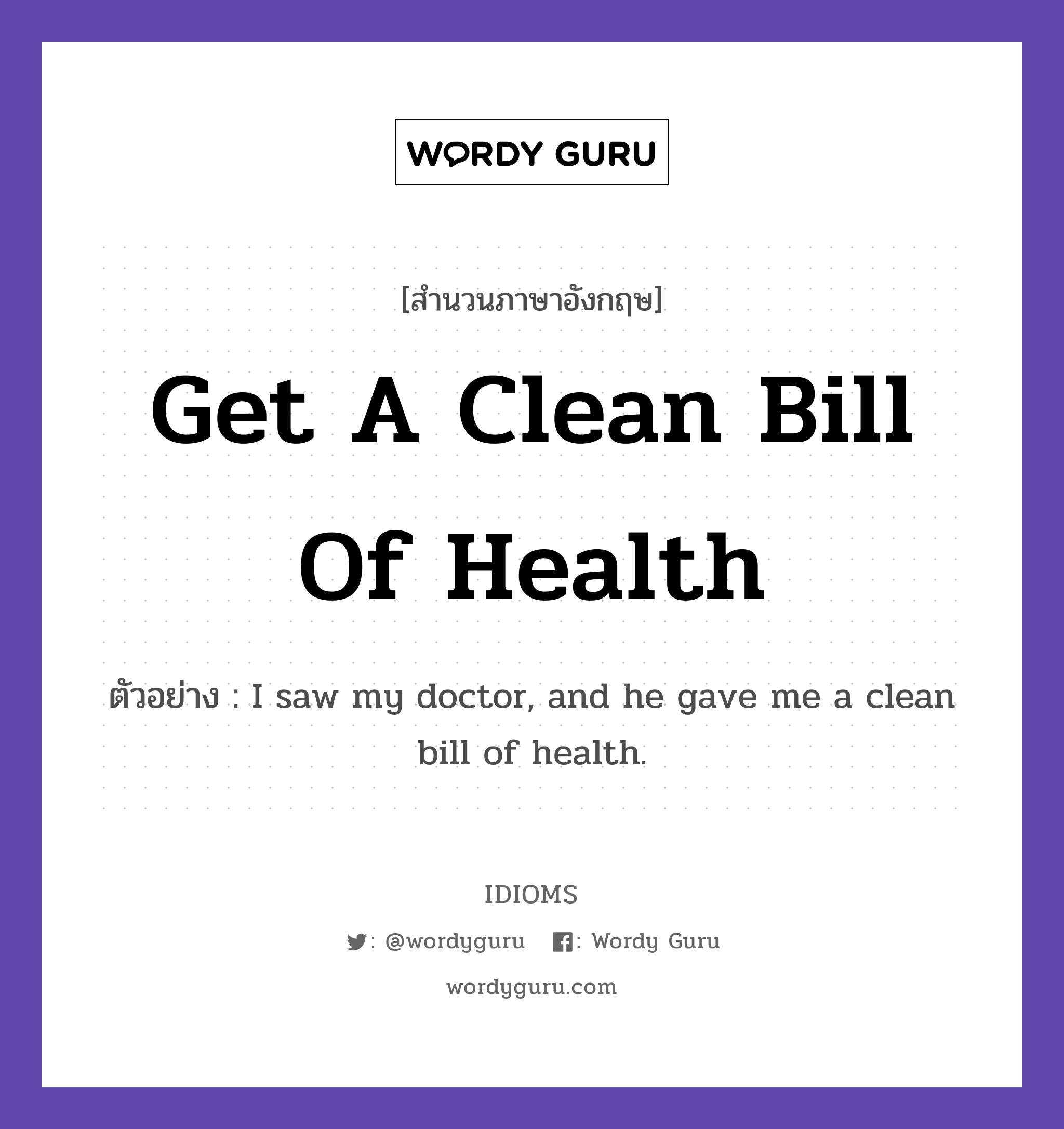 Get A Clean Bill Of Health แปลว่า?, สำนวนภาษาอังกฤษ Get A Clean Bill Of Health ตัวอย่าง I saw my doctor, and he gave me a clean bill of health.