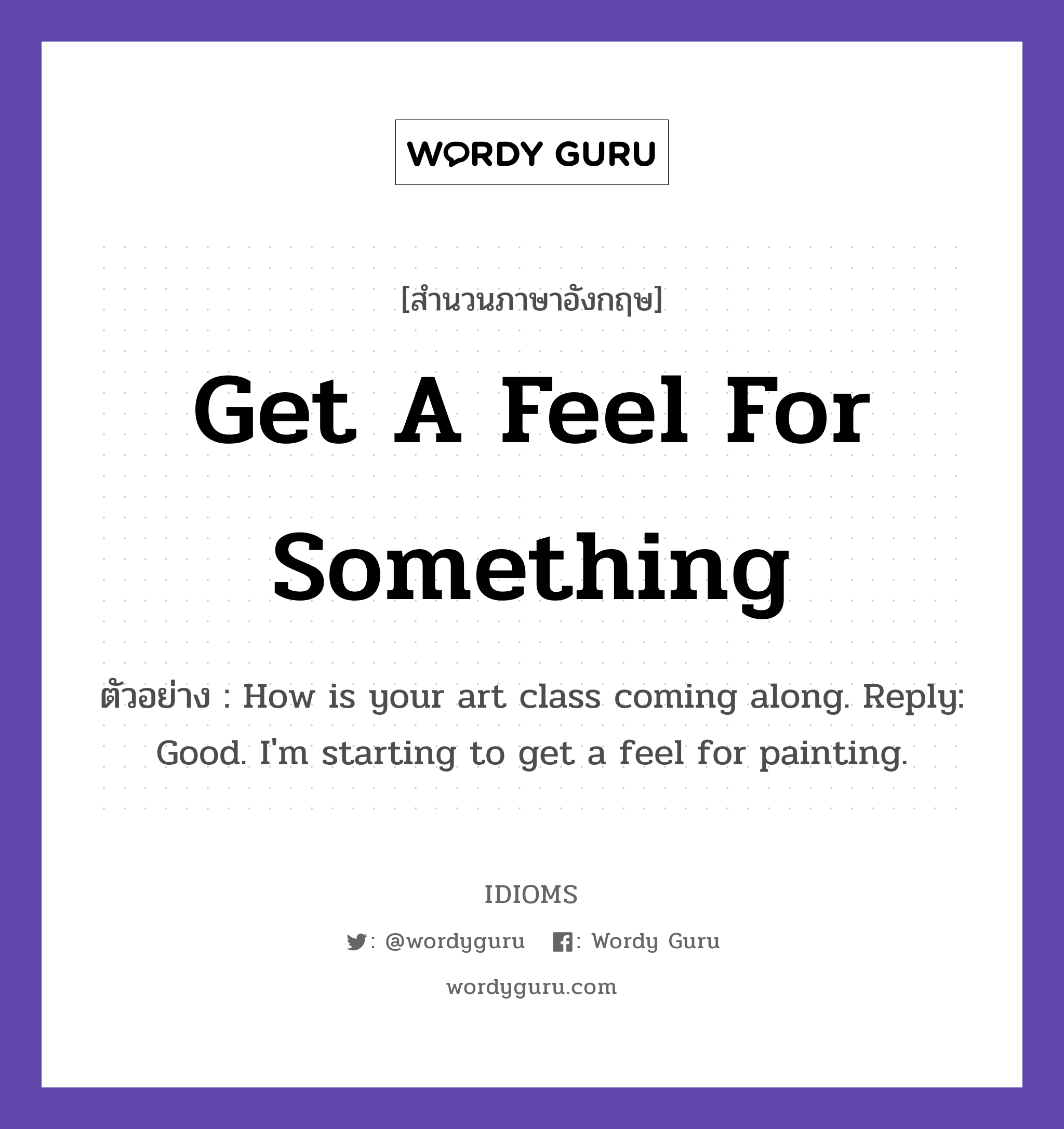 Get A Feel For Something แปลว่า?, สำนวนภาษาอังกฤษ Get A Feel For Something ตัวอย่าง How is your art class coming along. Reply: Good. I'm starting to get a feel for painting.