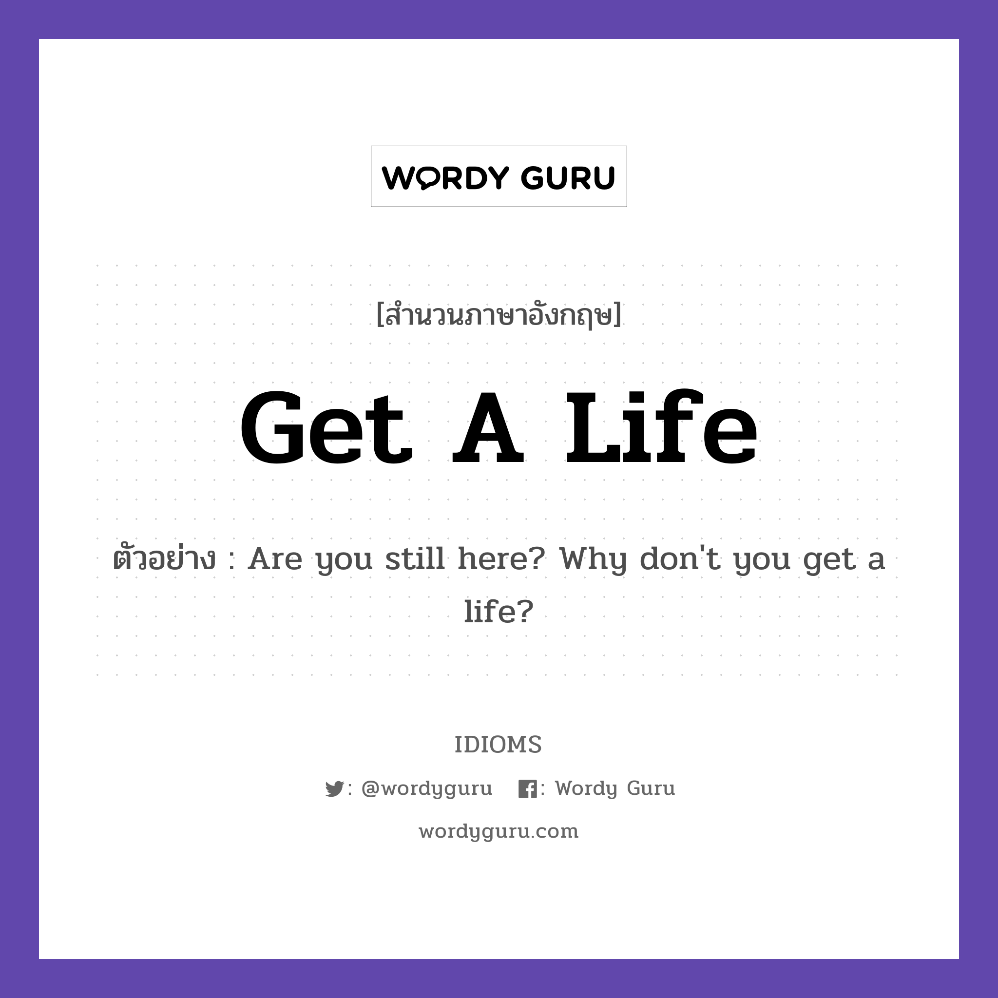 Get A Life แปลว่า?, สำนวนภาษาอังกฤษ Get A Life ตัวอย่าง Are you still here? Why don't you get a life?