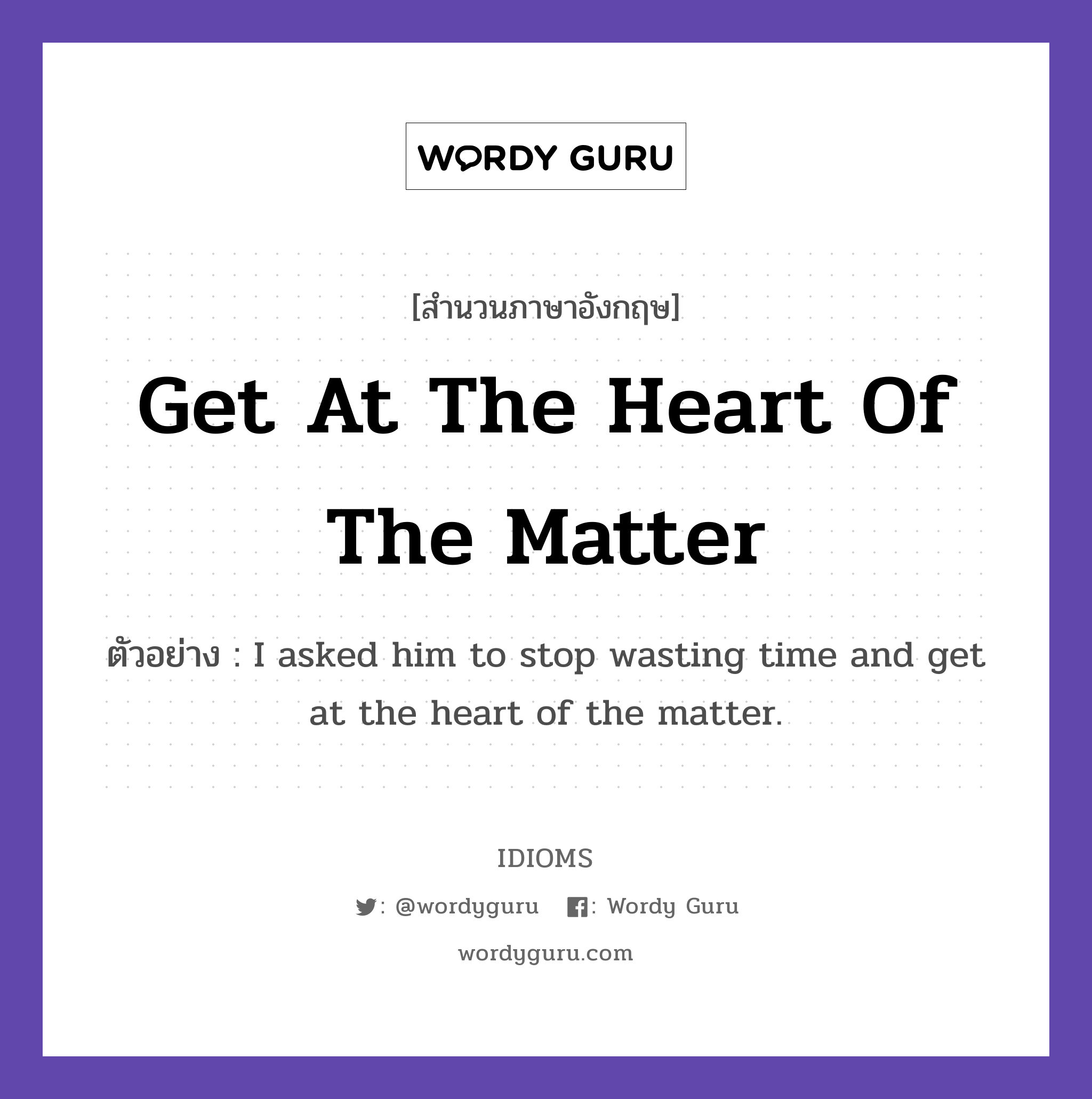 Get At The Heart Of The Matter แปลว่า?, สำนวนภาษาอังกฤษ Get At The Heart Of The Matter ตัวอย่าง I asked him to stop wasting time and get at the heart of the matter.
