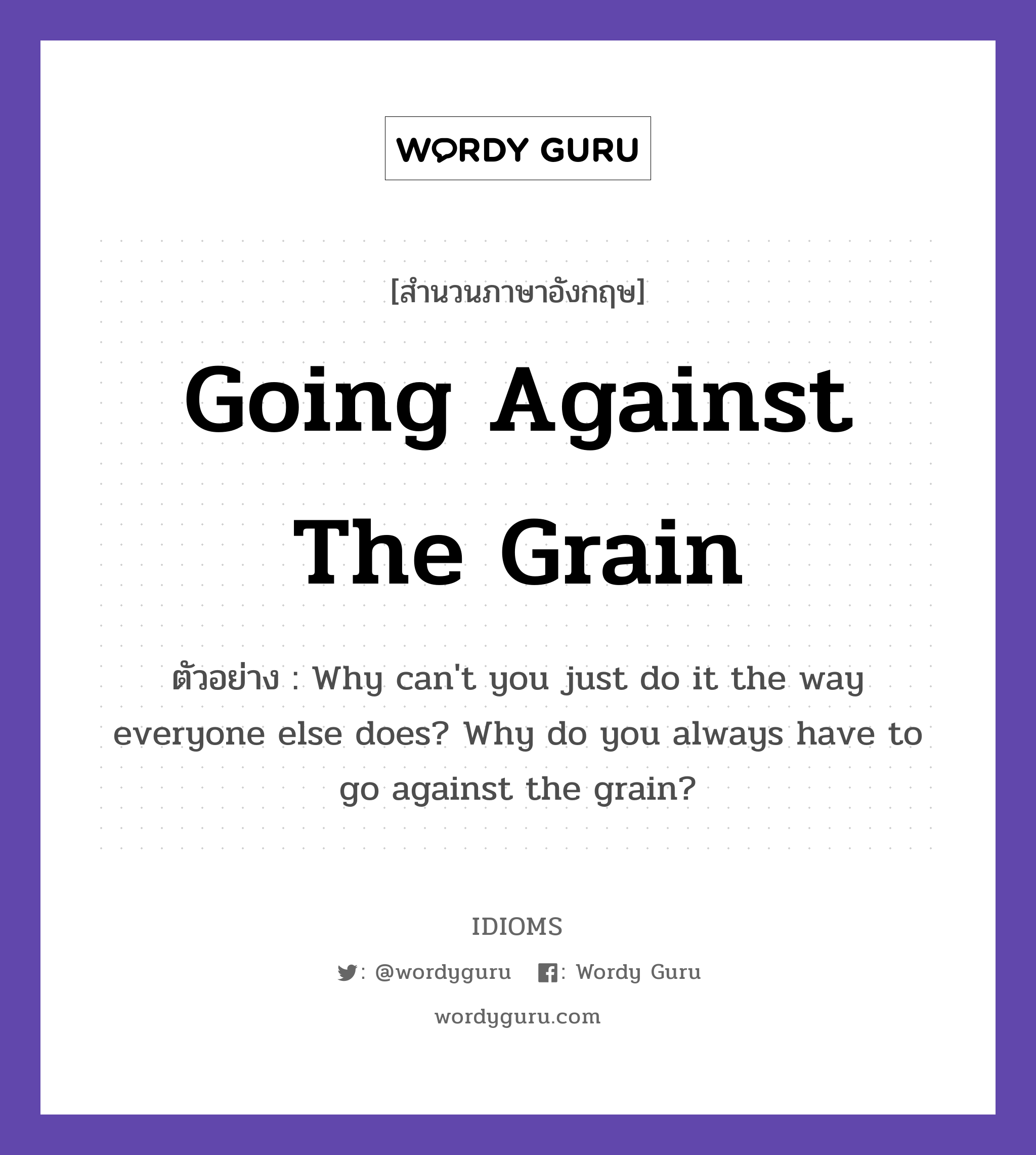 Going Against The Grain แปลว่า?, สำนวนภาษาอังกฤษ Going Against The Grain ตัวอย่าง Why can't you just do it the way everyone else does? Why do you always have to go against the grain?