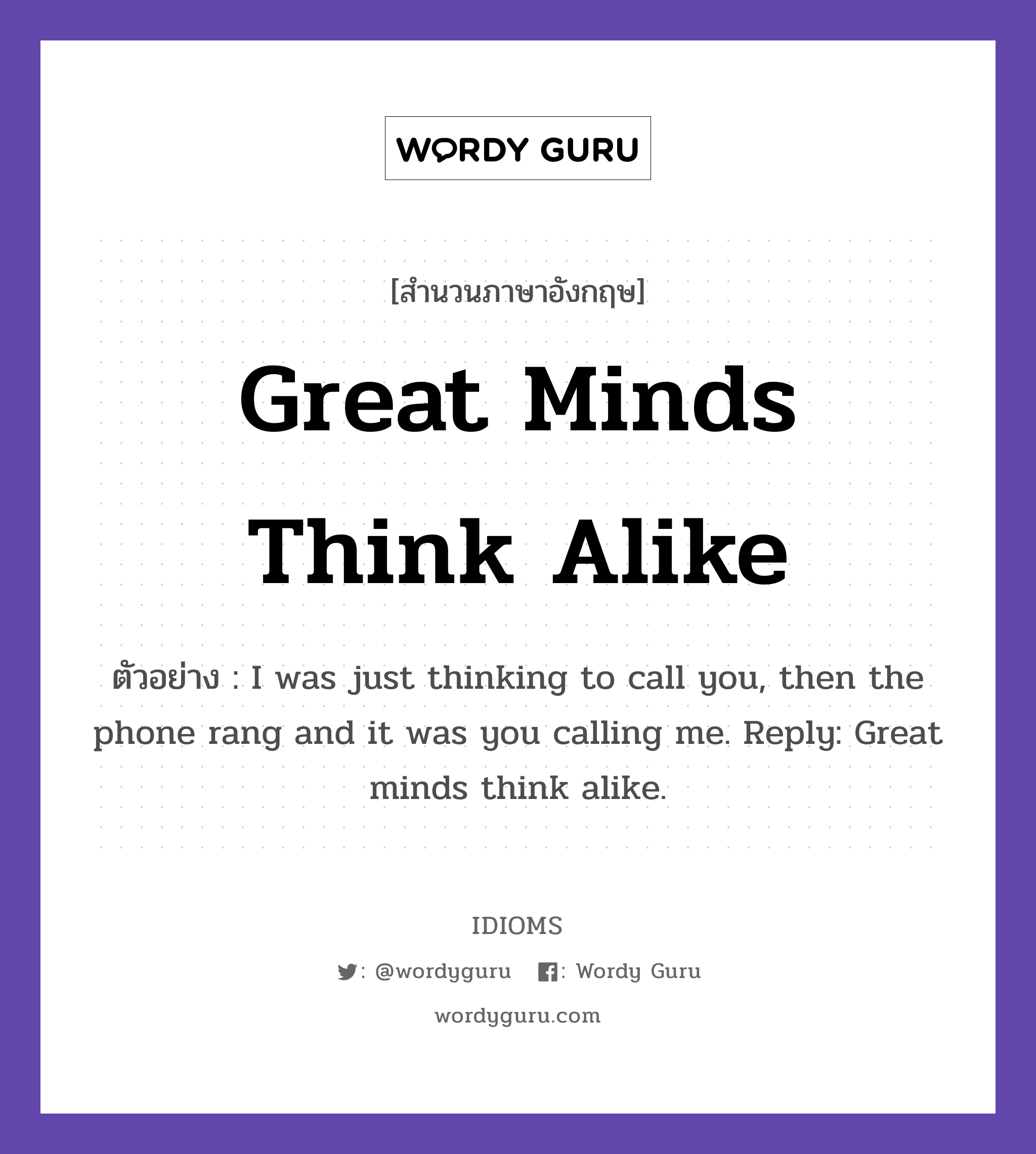Great Minds Think Alike แปลว่า?, สำนวนภาษาอังกฤษ Great Minds Think Alike ตัวอย่าง I was just thinking to call you, then the phone rang and it was you calling me. Reply: Great minds think alike.