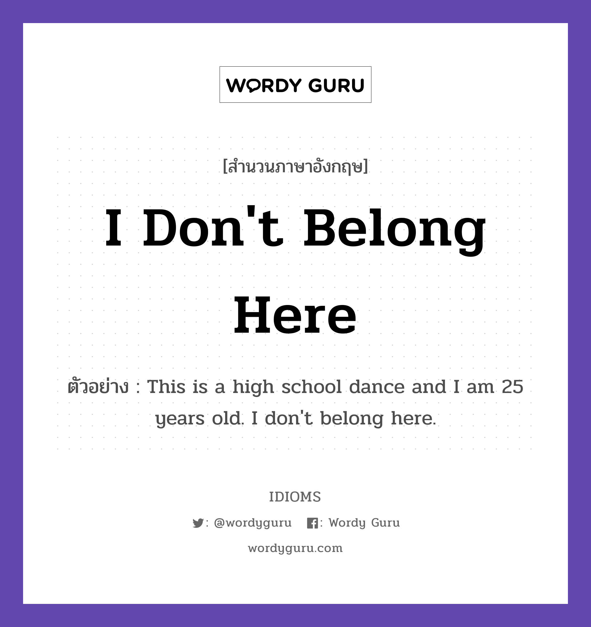 I Don't Belong Here แปลว่า?, สำนวนภาษาอังกฤษ I Don't Belong Here ตัวอย่าง This is a high school dance and I am 25 years old. I don't belong here.
