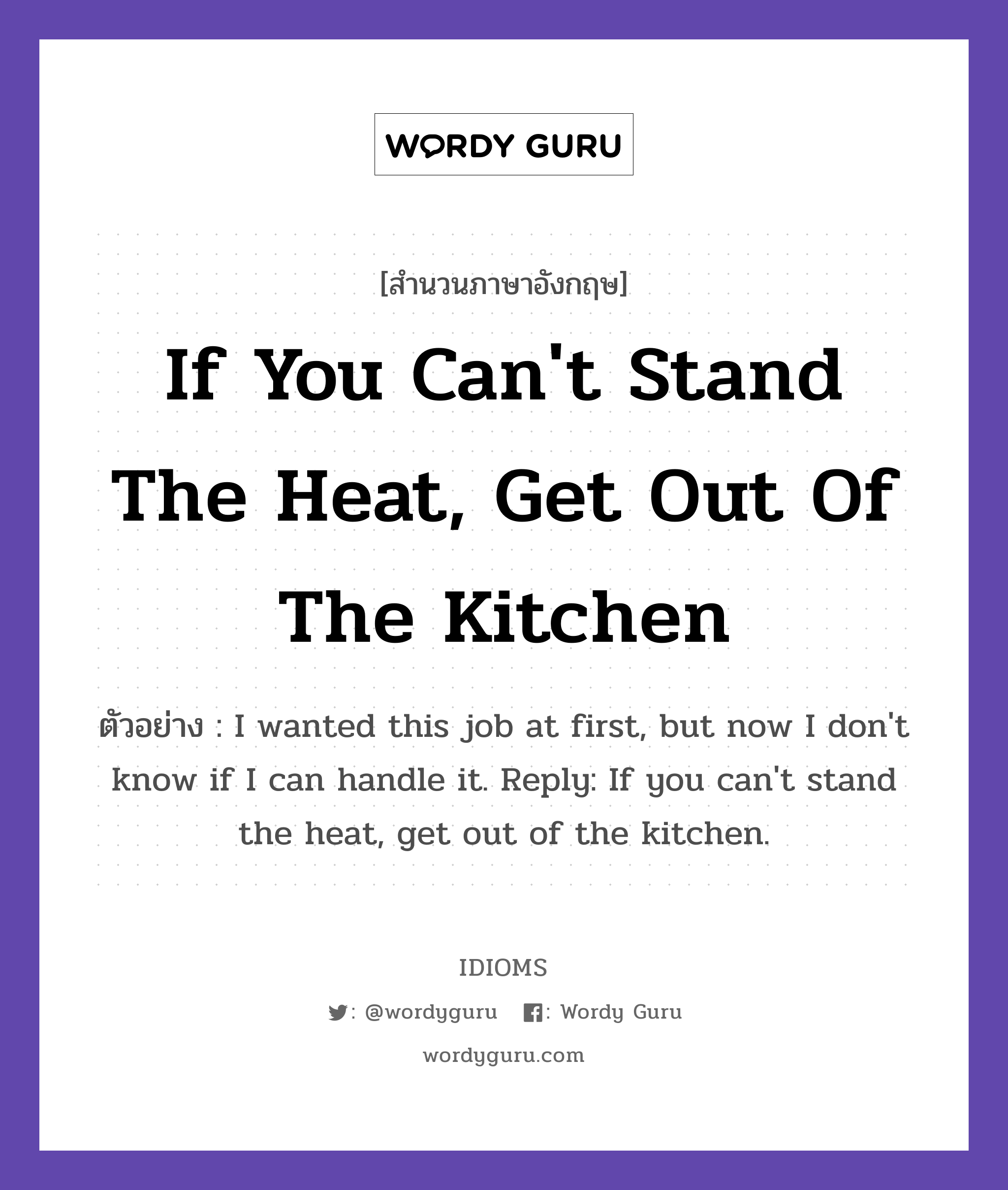 If You Can't Stand The Heat, Get Out Of The Kitchen แปลว่า?, สำนวนภาษาอังกฤษ If You Can't Stand The Heat, Get Out Of The Kitchen ตัวอย่าง I wanted this job at first, but now I don't know if I can handle it. Reply: If you can't stand the heat, get out of the kitchen.