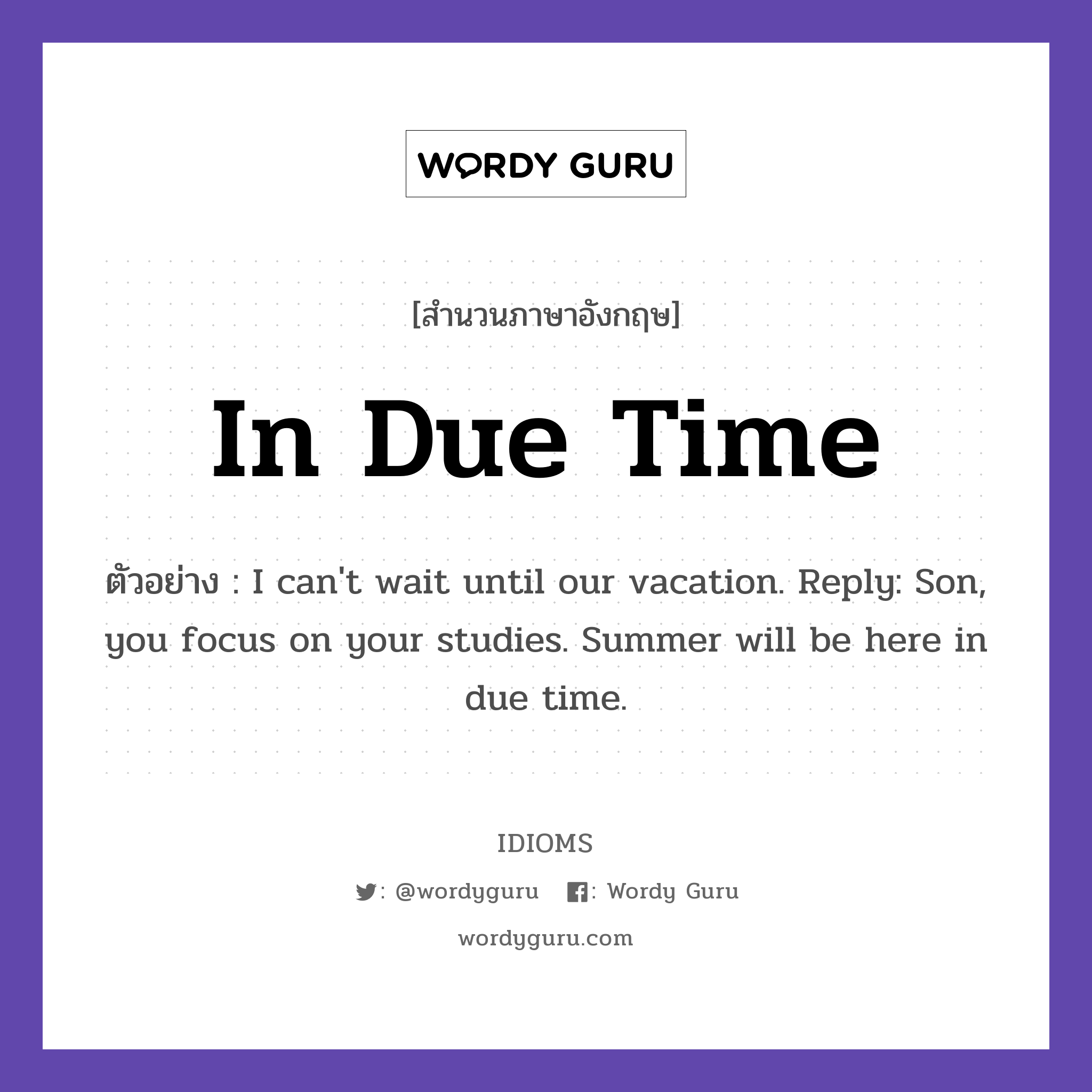 In Due Time แปลว่า?, สำนวนภาษาอังกฤษ In Due Time ตัวอย่าง I can't wait until our vacation. Reply: Son, you focus on your studies. Summer will be here in due time.