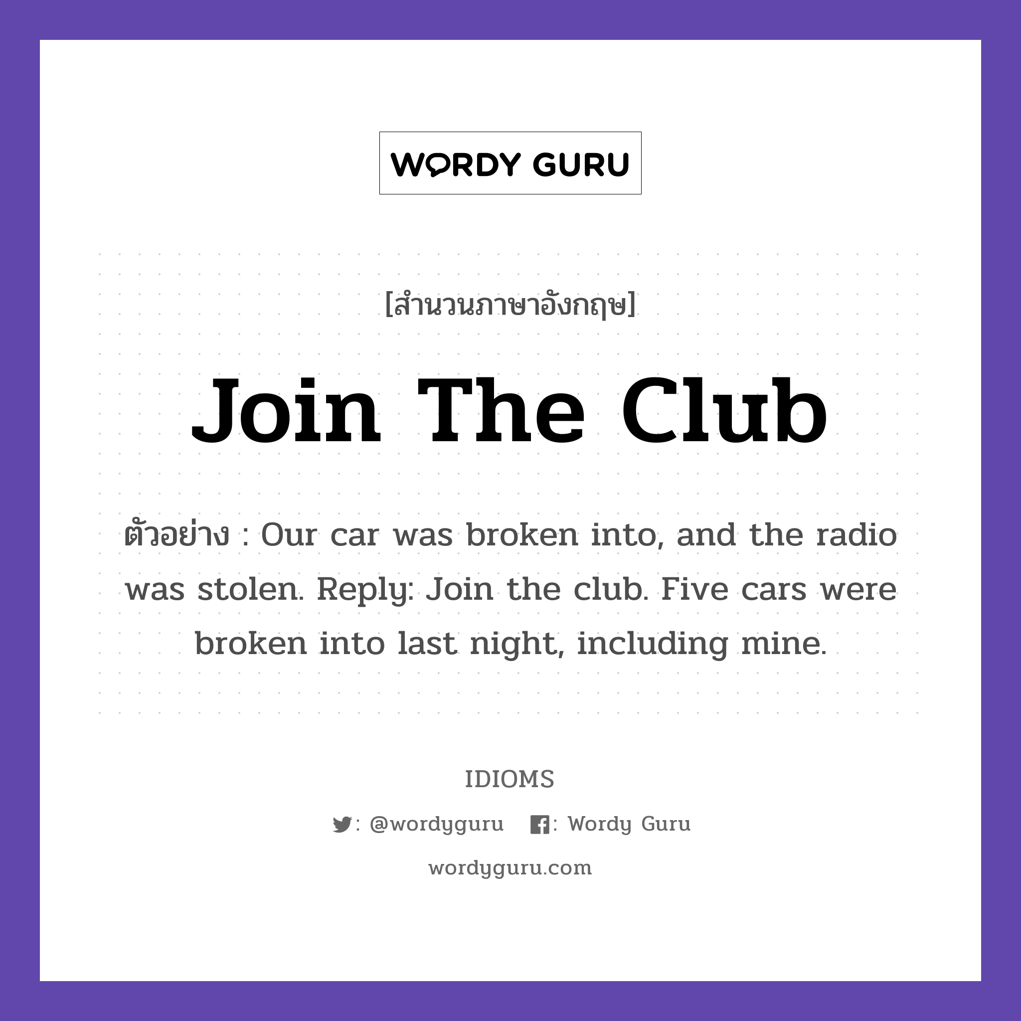 Join The Club แปลว่า?, สำนวนภาษาอังกฤษ Join The Club ตัวอย่าง Our car was broken into, and the radio was stolen. Reply: Join the club. Five cars were broken into last night, including mine.