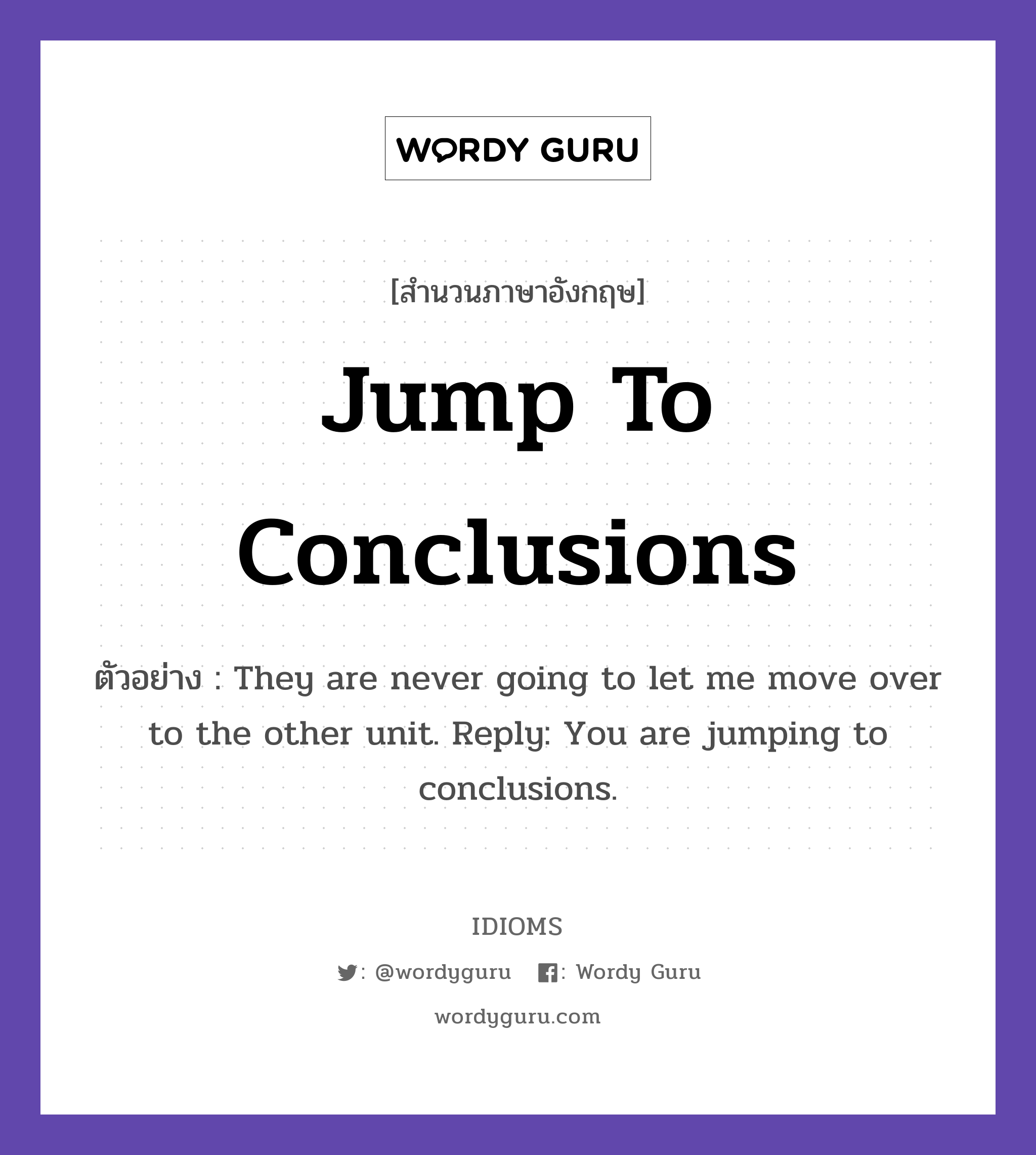 Jump To Conclusions แปลว่า?, สำนวนภาษาอังกฤษ Jump To Conclusions ตัวอย่าง They are never going to let me move over to the other unit. Reply: You are jumping to conclusions.