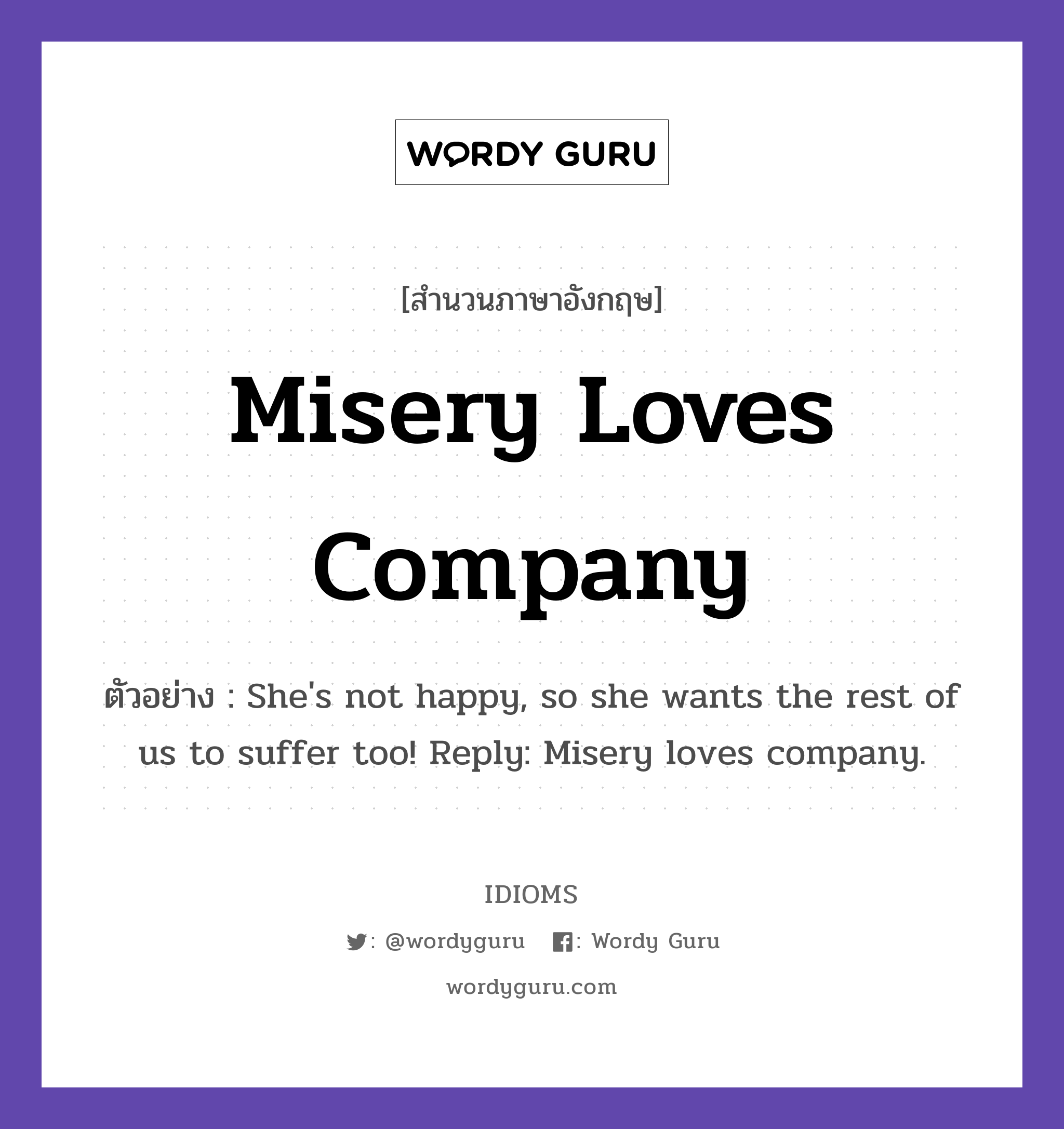 Misery Loves Company แปลว่า?, สำนวนภาษาอังกฤษ Misery Loves Company ตัวอย่าง She's not happy, so she wants the rest of us to suffer too! Reply: Misery loves company.