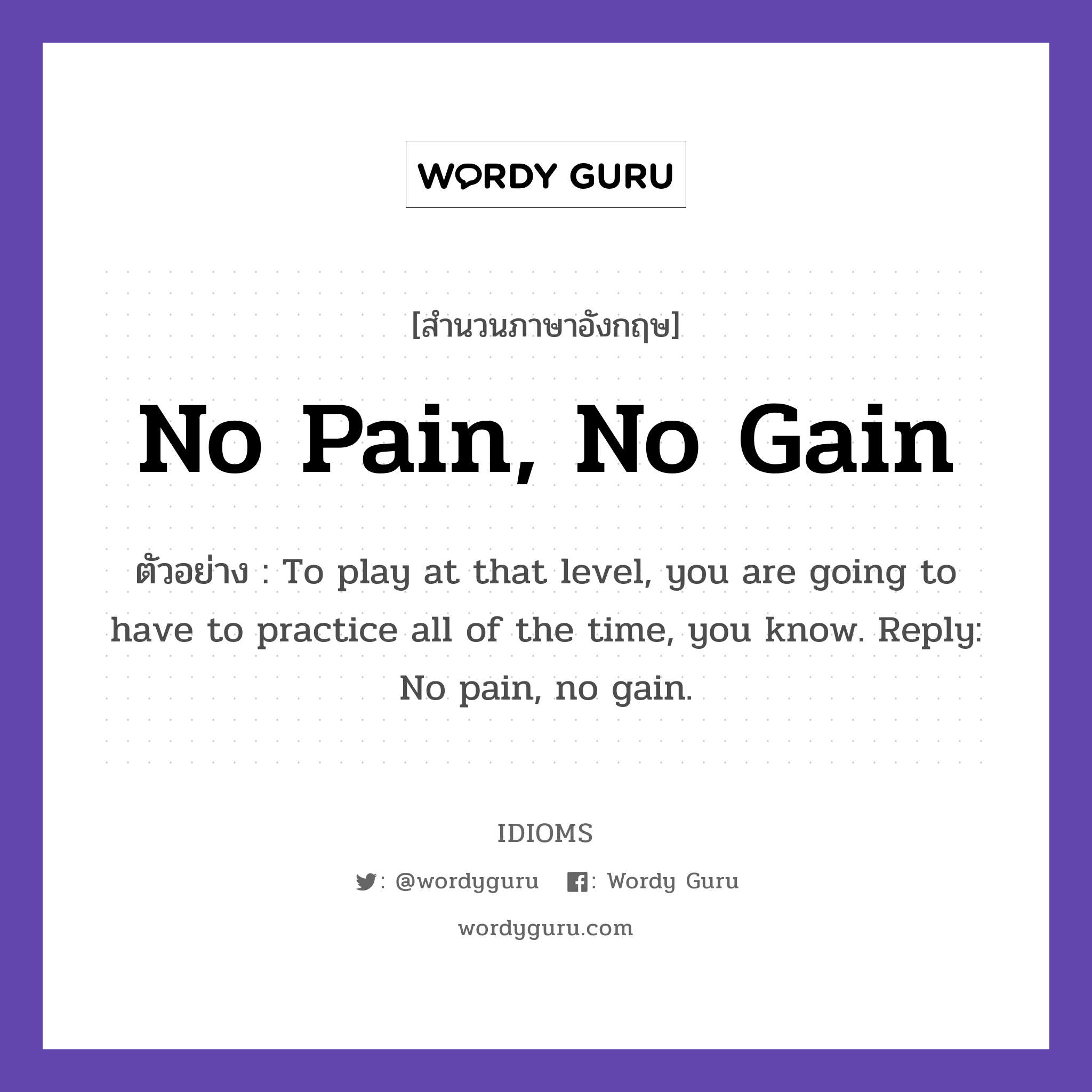 No Pain, No Gain แปลว่า?, สำนวนภาษาอังกฤษ No Pain, No Gain ตัวอย่าง To play at that level, you are going to have to practice all of the time, you know. Reply: No pain, no gain.