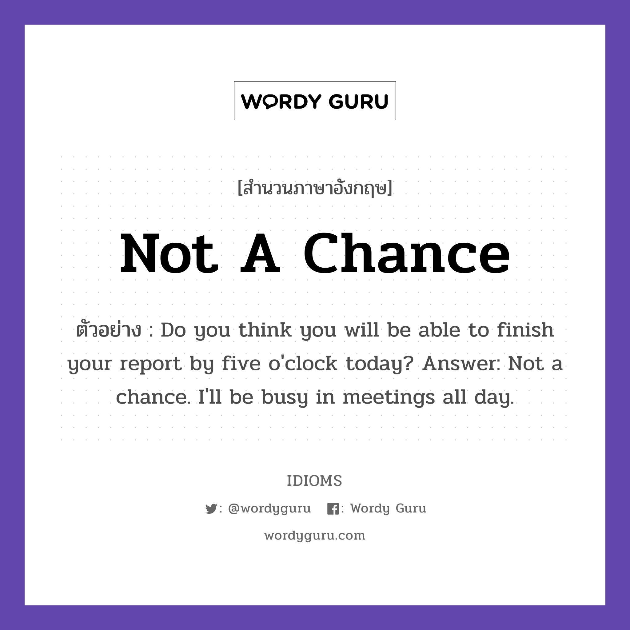 Not A Chance แปลว่า?, สำนวนภาษาอังกฤษ Not A Chance ตัวอย่าง Do you think you will be able to finish your report by five o'clock today? Answer: Not a chance. I'll be busy in meetings all day.