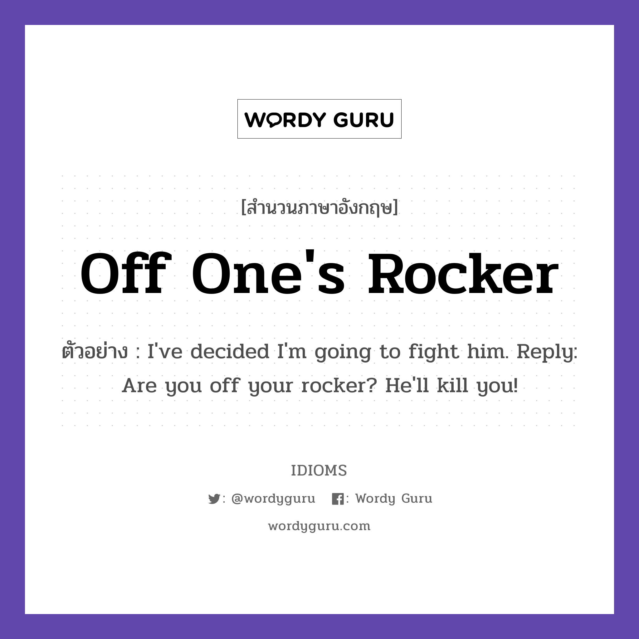 Off One's Rocker แปลว่า?, สำนวนภาษาอังกฤษ Off One's Rocker ตัวอย่าง I've decided I'm going to fight him. Reply: Are you off your rocker? He'll kill you!