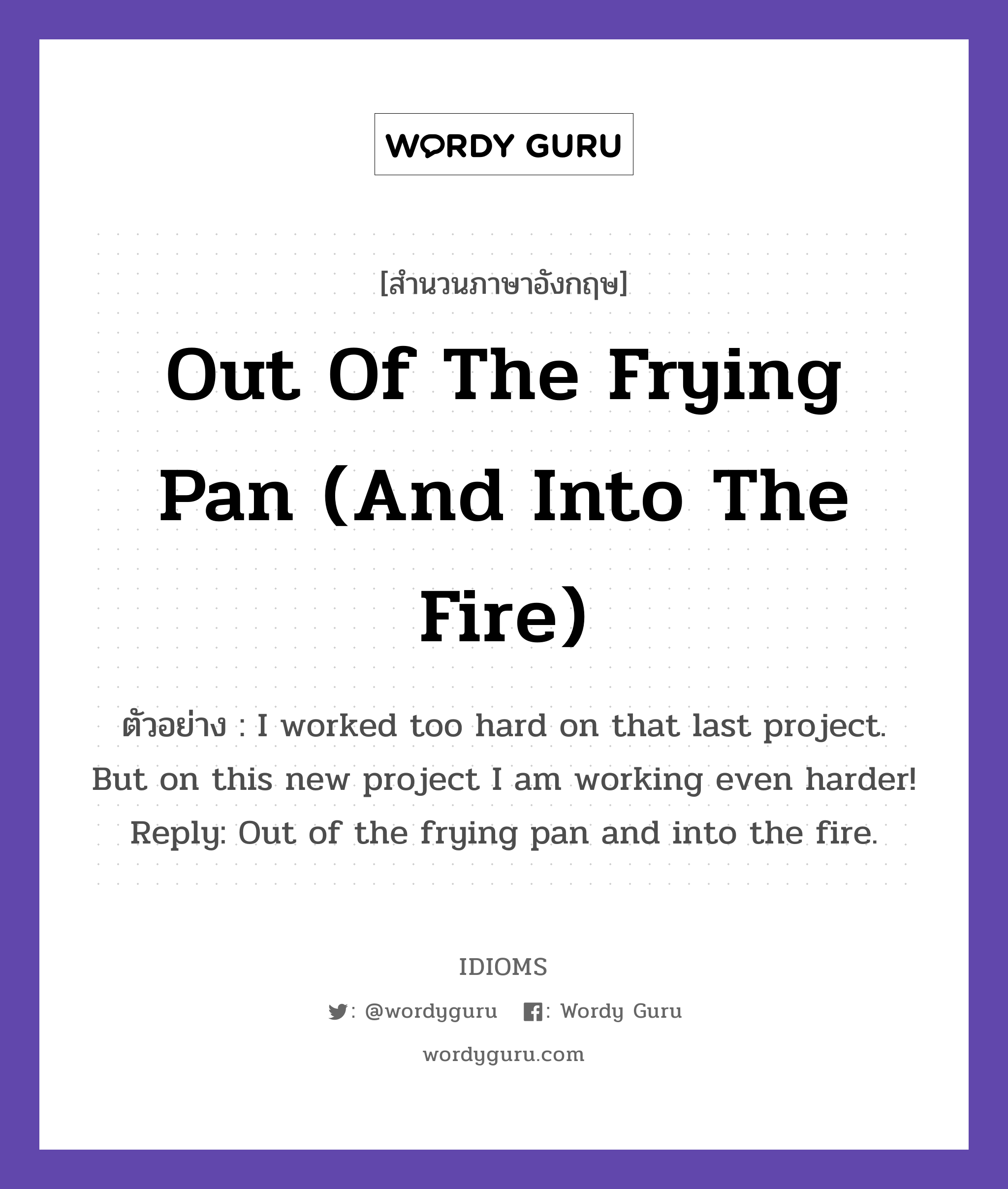 Out Of The Frying Pan (And Into The Fire) แปลว่า?, สำนวนภาษาอังกฤษ Out Of The Frying Pan (And Into The Fire) ตัวอย่าง I worked too hard on that last project. But on this new project I am working even harder! Reply: Out of the frying pan and into the fire.