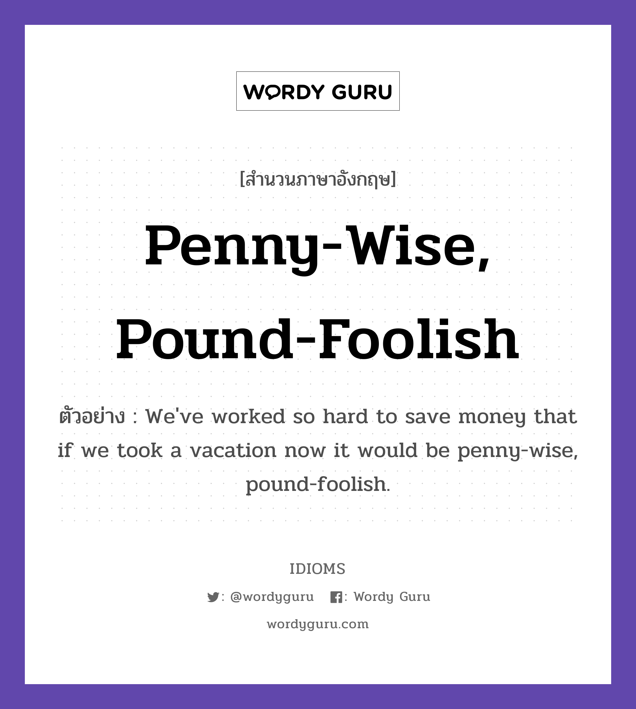 Penny-Wise, Pound-Foolish แปลว่า?, สำนวนภาษาอังกฤษ Penny-Wise, Pound-Foolish ตัวอย่าง We've worked so hard to save money that if we took a vacation now it would be penny-wise, pound-foolish.