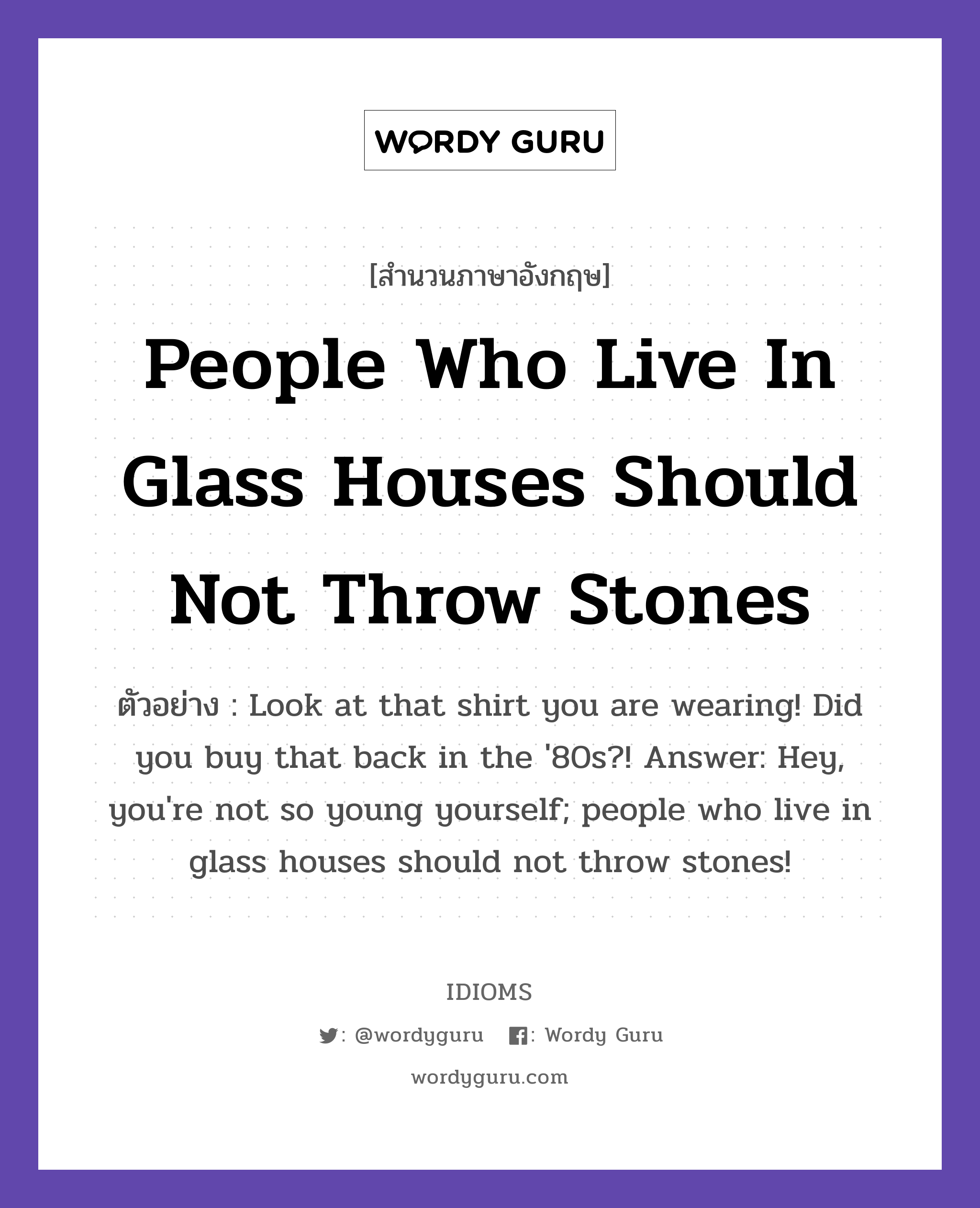 People Who Live In Glass Houses Should Not Throw Stones แปลว่า?, สำนวนภาษาอังกฤษ People Who Live In Glass Houses Should Not Throw Stones ตัวอย่าง Look at that shirt you are wearing! Did you buy that back in the '80s?! Answer: Hey, you're not so young yourself; people who live in glass houses should not throw stones!