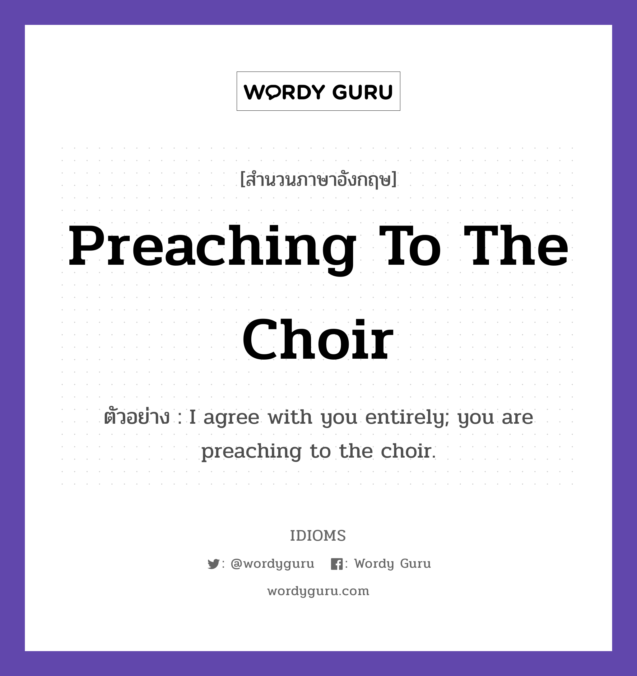Preaching To The Choir แปลว่า?, สำนวนภาษาอังกฤษ Preaching To The Choir ตัวอย่าง I agree with you entirely; you are preaching to the choir.