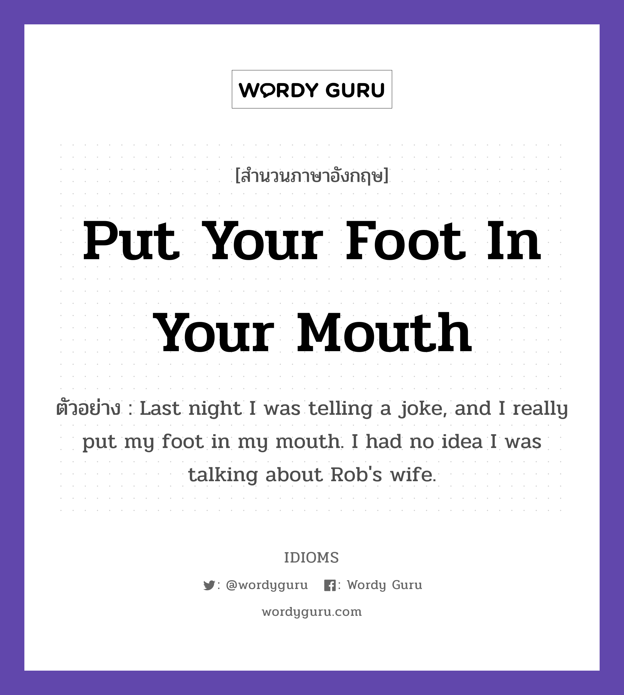 Put Your Foot In Your Mouth แปลว่า?, สำนวนภาษาอังกฤษ Put Your Foot In Your Mouth ตัวอย่าง Last night I was telling a joke, and I really put my foot in my mouth. I had no idea I was talking about Rob's wife.