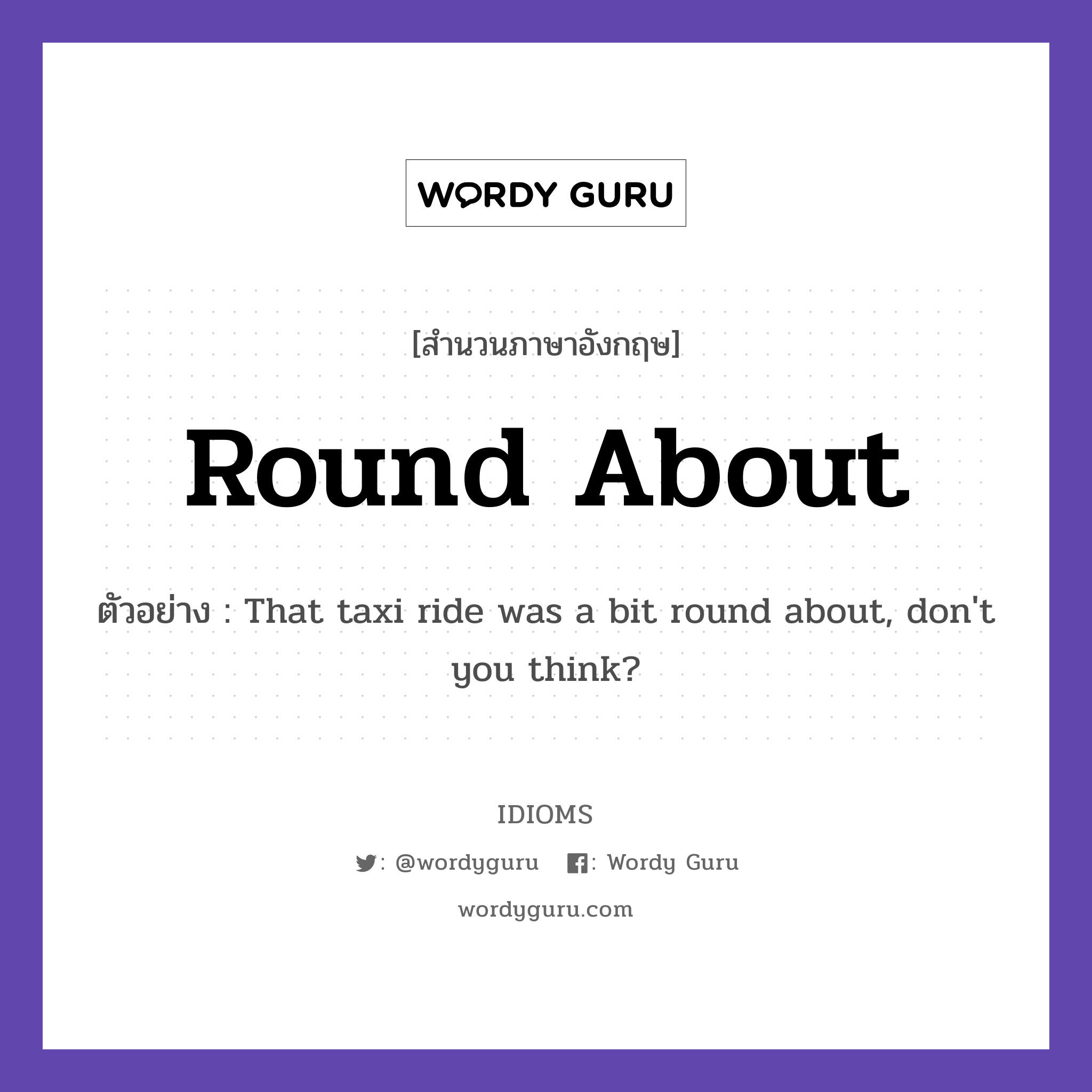 Round About แปลว่า?, สำนวนภาษาอังกฤษ Round About ตัวอย่าง That taxi ride was a bit round about, don't you think?