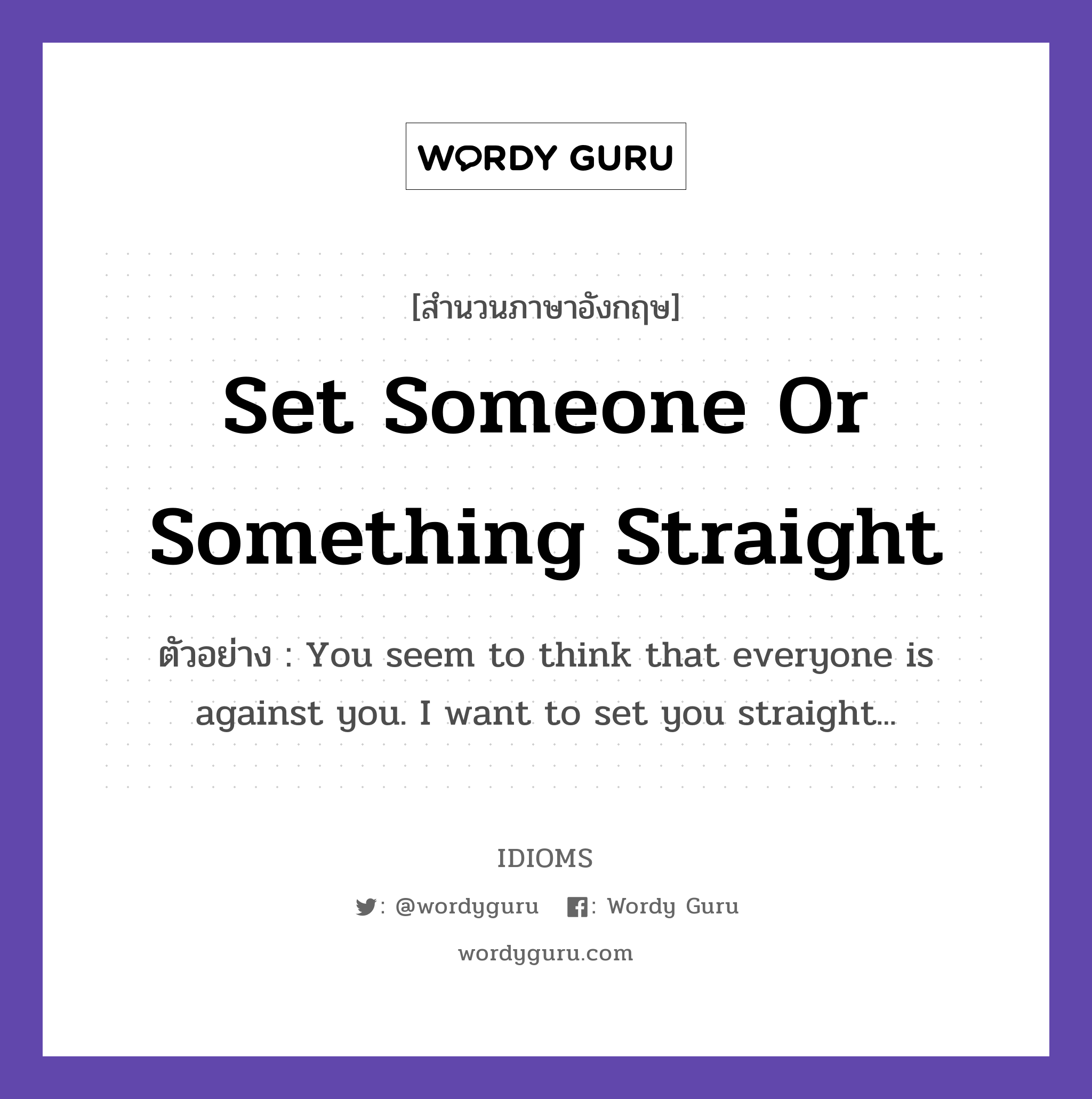 Set Someone Or Something Straight แปลว่า?, สำนวนภาษาอังกฤษ Set Someone Or Something Straight ตัวอย่าง You seem to think that everyone is against you. I want to set you straight...