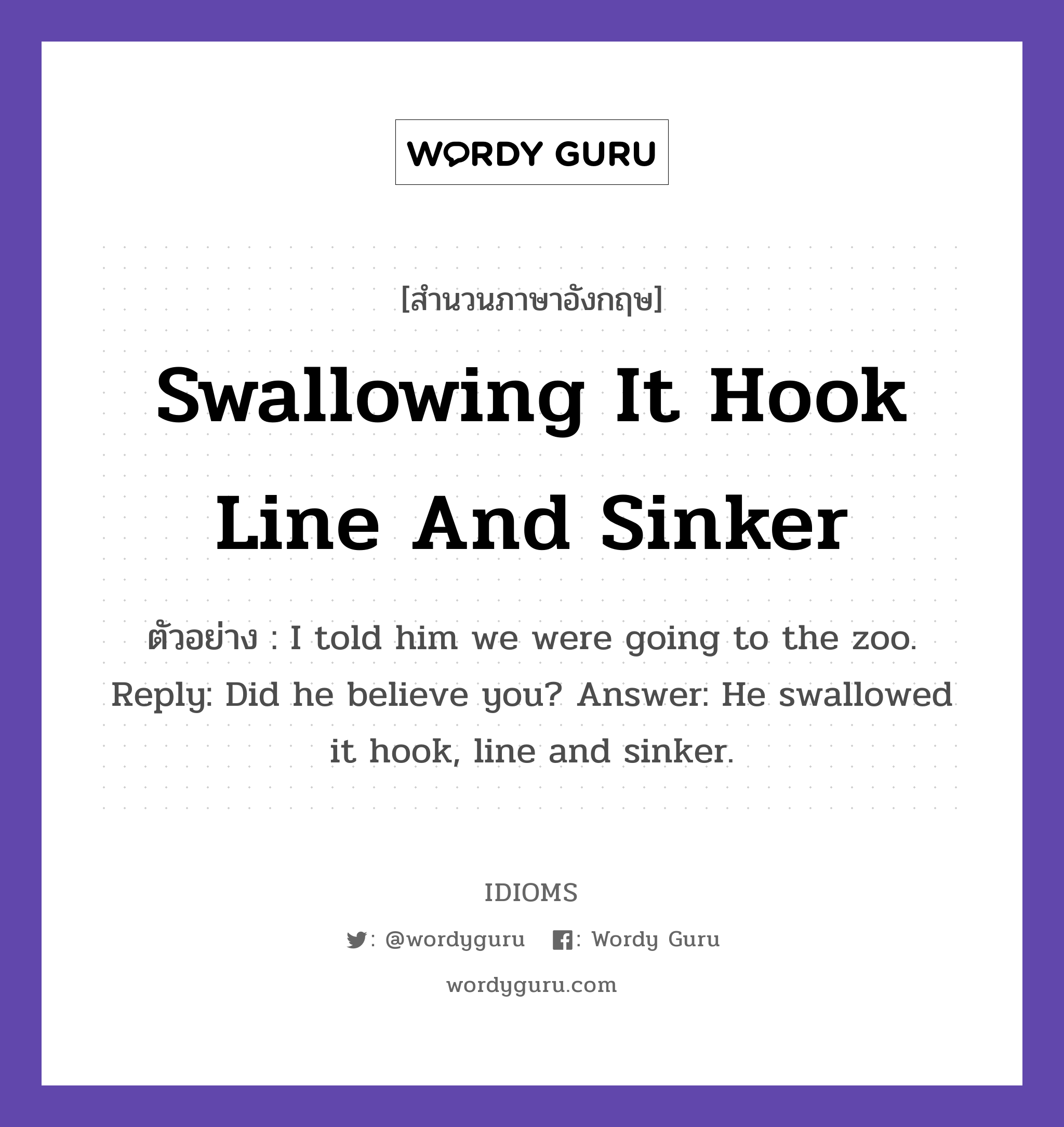 Swallowing It Hook Line And Sinker แปลว่า?, สำนวนภาษาอังกฤษ Swallowing It Hook Line And Sinker ตัวอย่าง I told him we were going to the zoo. Reply: Did he believe you? Answer: He swallowed it hook, line and sinker.