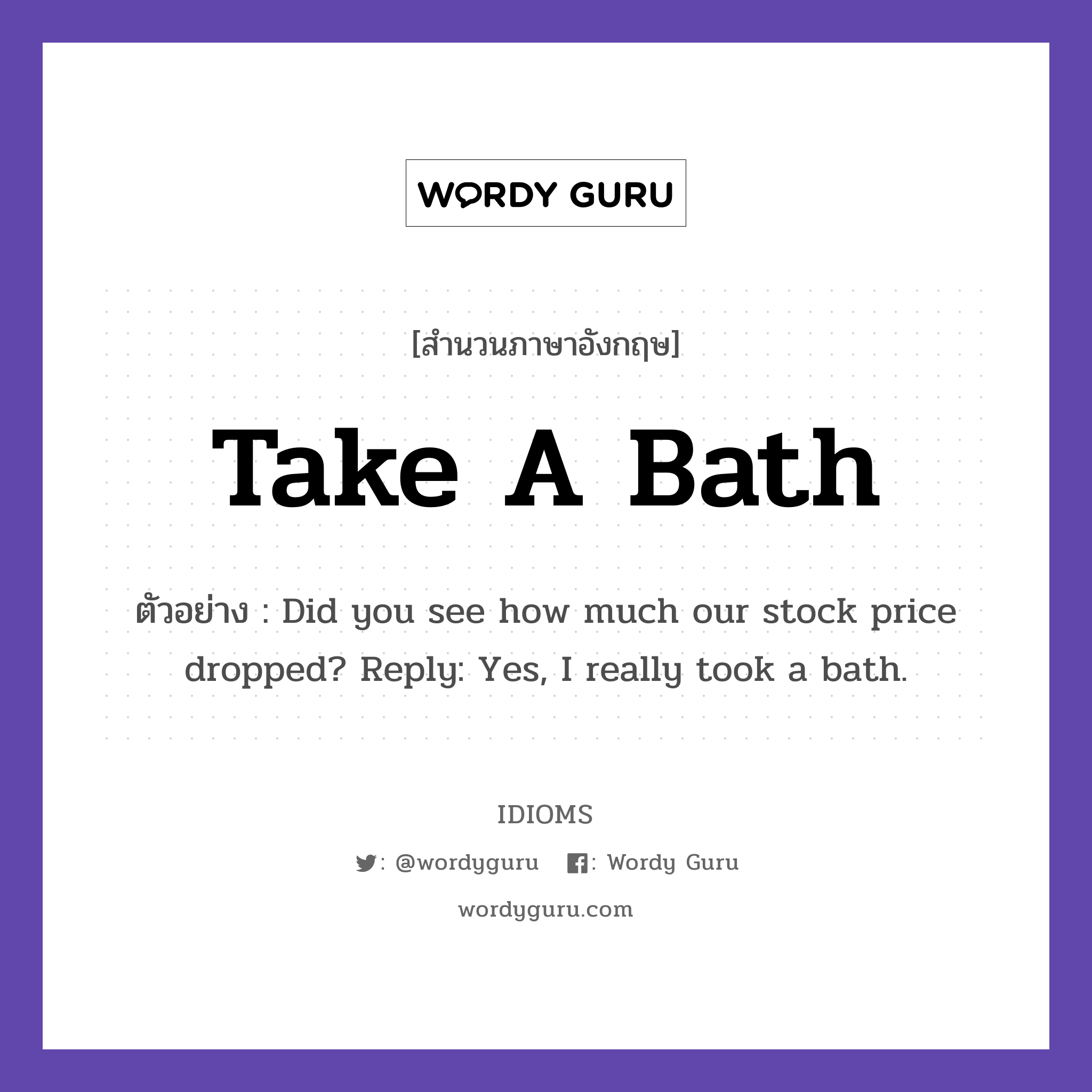 Take A Bath แปลว่า?, สำนวนภาษาอังกฤษ Take A Bath ตัวอย่าง Did you see how much our stock price dropped? Reply: Yes, I really took a bath.