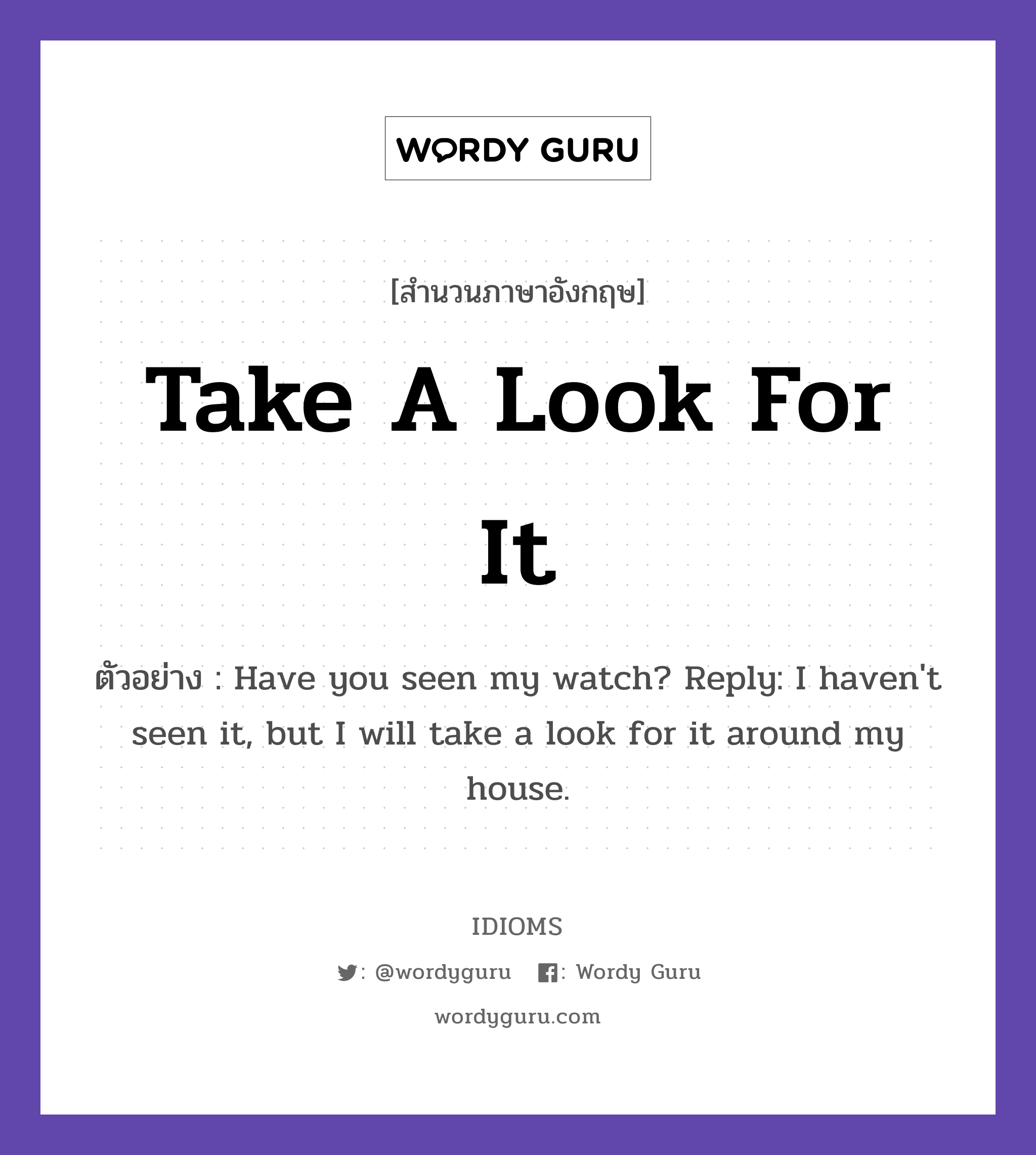 Take A Look For It แปลว่า?, สำนวนภาษาอังกฤษ Take A Look For It ตัวอย่าง Have you seen my watch? Reply: I haven't seen it, but I will take a look for it around my house.
