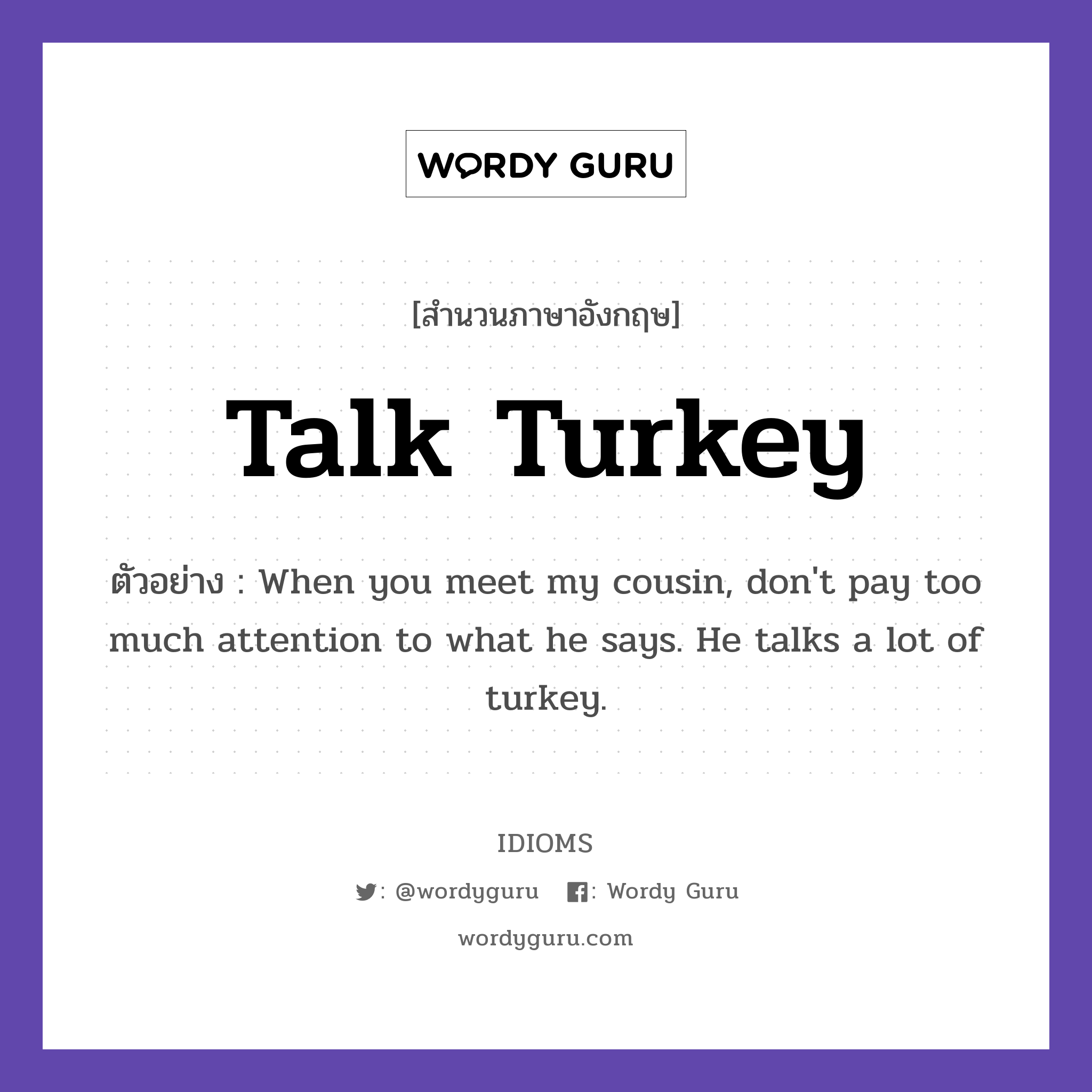 Talk Turkey แปลว่า?, สำนวนภาษาอังกฤษ Talk Turkey ตัวอย่าง When you meet my cousin, don't pay too much attention to what he says. He talks a lot of turkey.