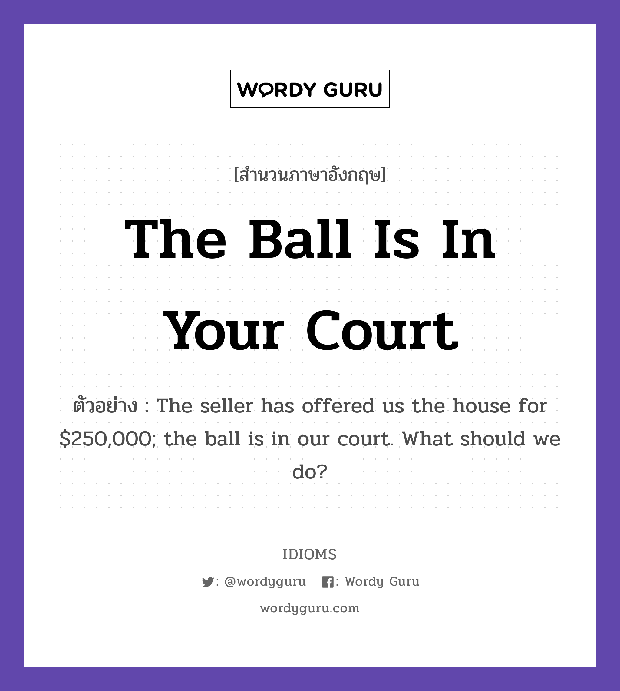 The Ball Is In Your Court แปลว่า?, สำนวนภาษาอังกฤษ The Ball Is In Your Court ตัวอย่าง The seller has offered us the house for $250,000; the ball is in our court. What should we do?