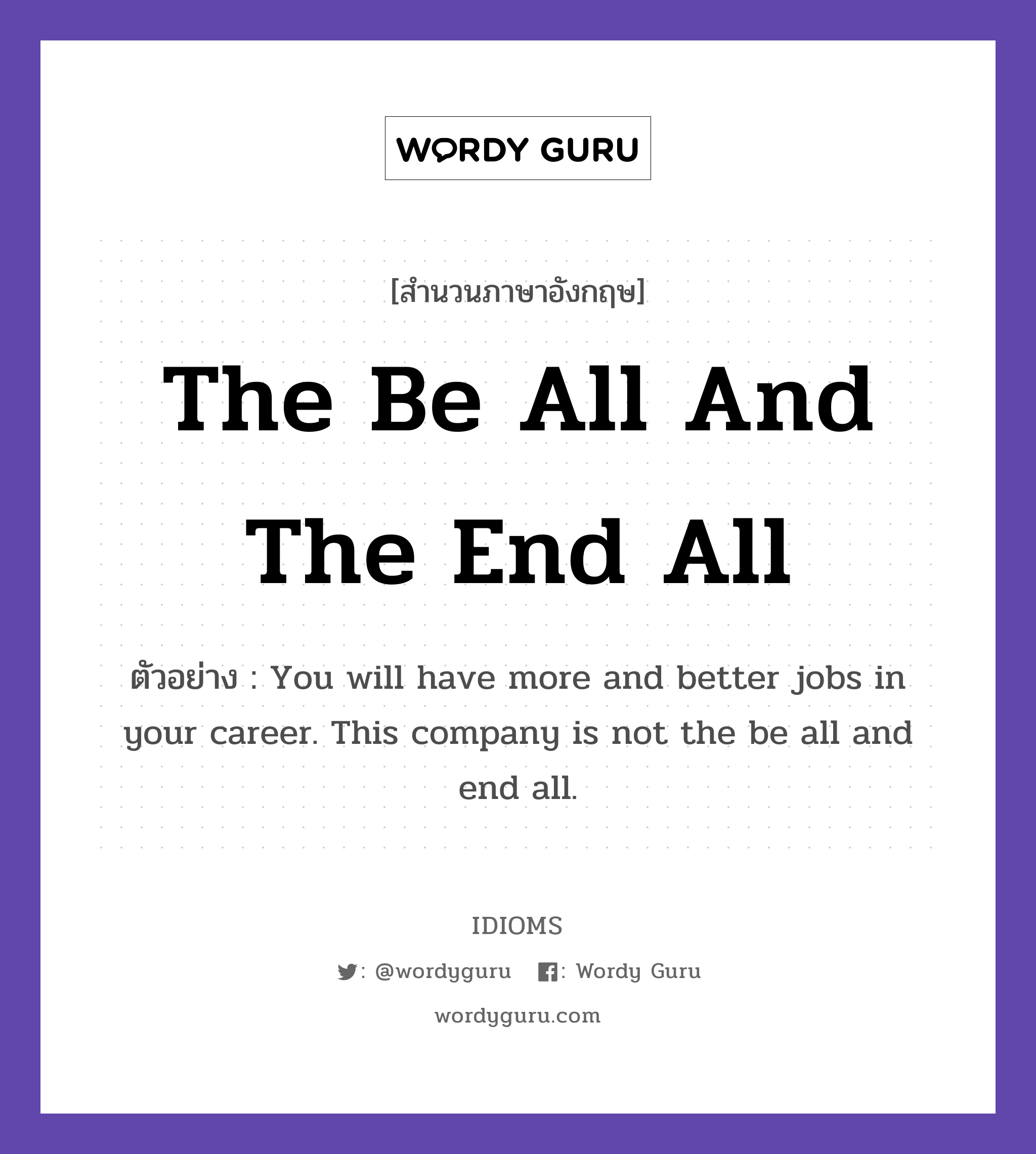 The Be All And The End All แปลว่า?, สำนวนภาษาอังกฤษ The Be All And The End All ตัวอย่าง You will have more and better jobs in your career. This company is not the be all and end all.
