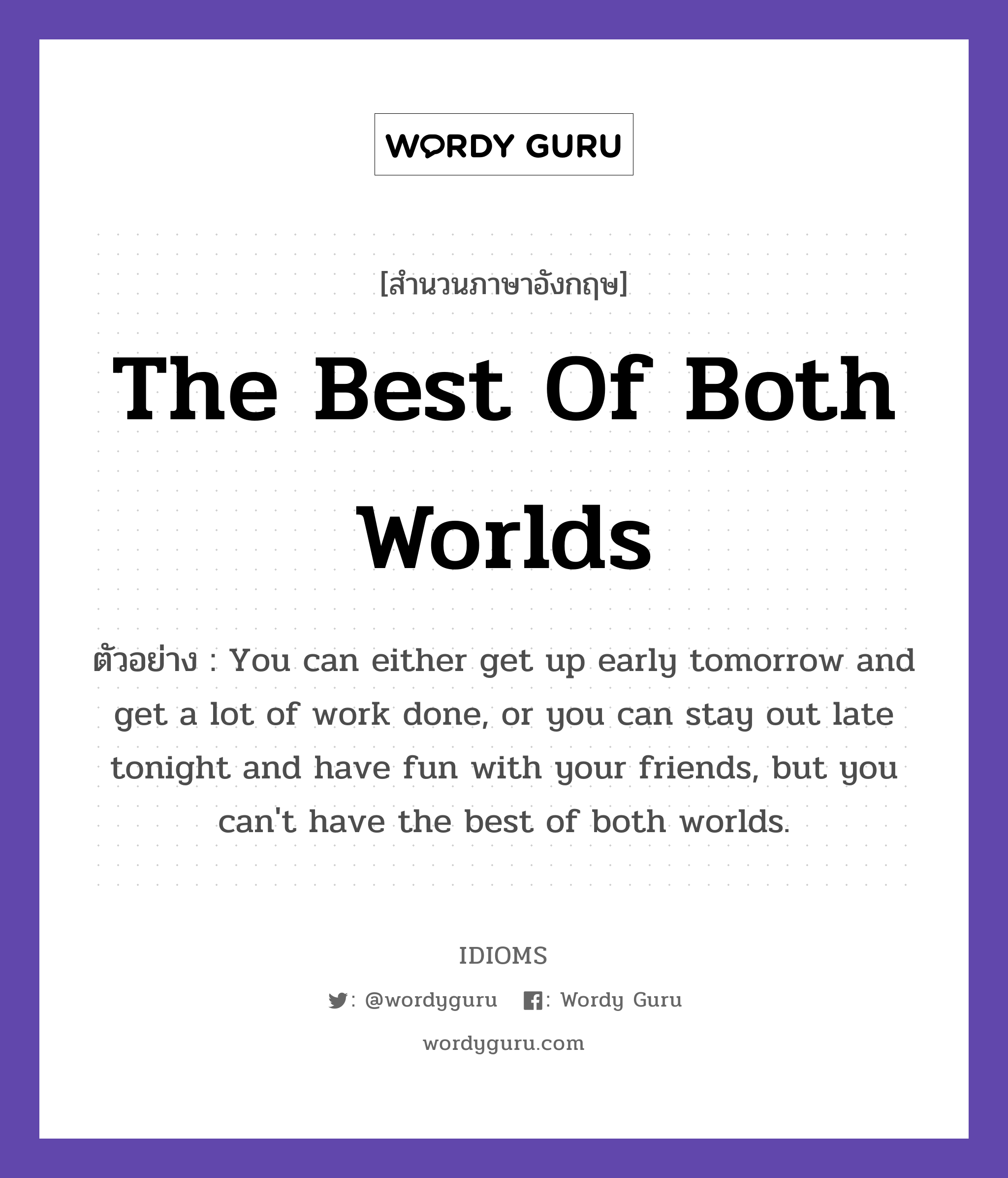 The Best Of Both Worlds แปลว่า?, สำนวนภาษาอังกฤษ The Best Of Both Worlds ตัวอย่าง You can either get up early tomorrow and get a lot of work done, or you can stay out late tonight and have fun with your friends, but you can't have the best of both worlds.