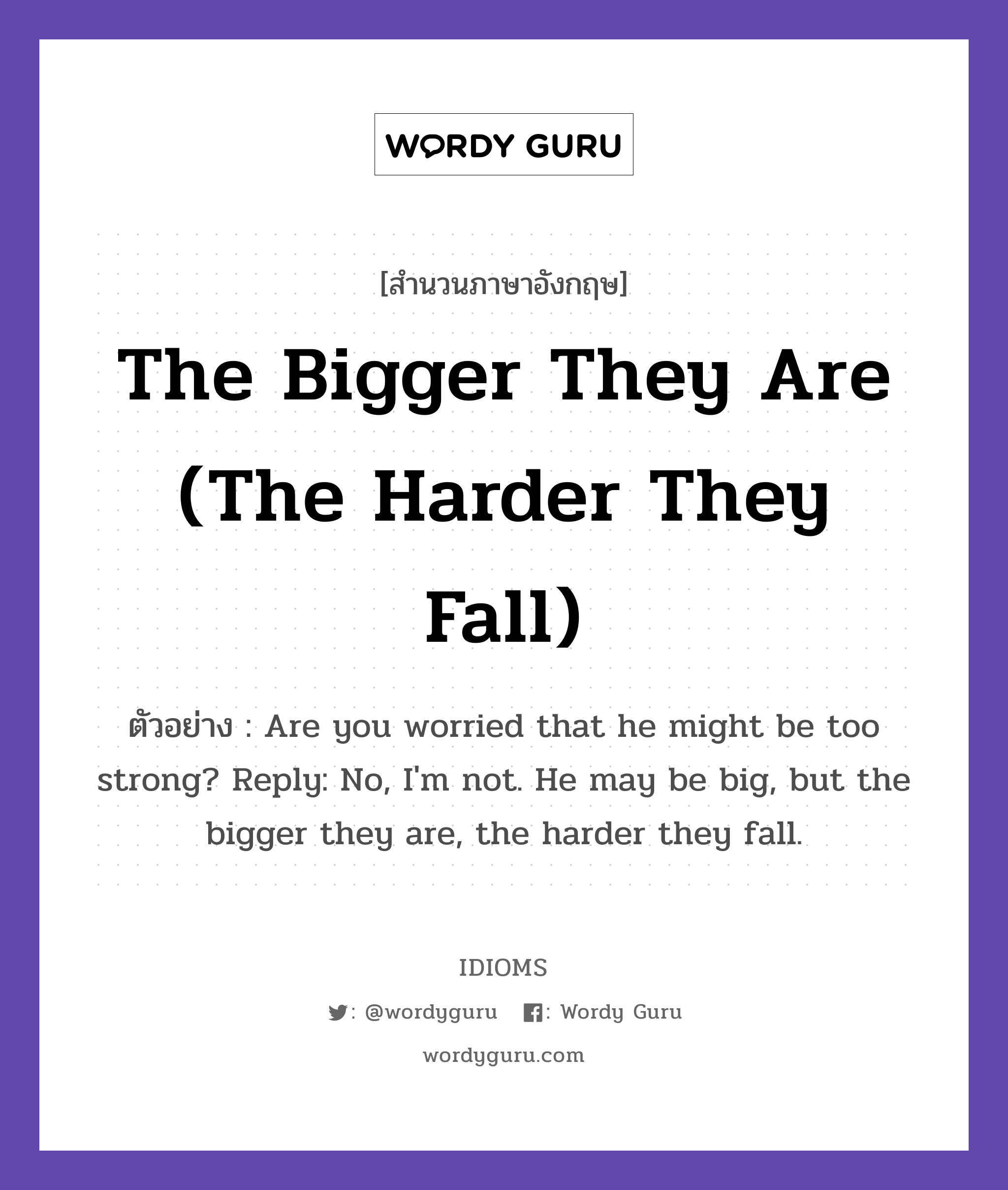 The Bigger They Are (The Harder They Fall) แปลว่า?, สำนวนภาษาอังกฤษ The Bigger They Are (The Harder They Fall) ตัวอย่าง Are you worried that he might be too strong? Reply: No, I'm not. He may be big, but the bigger they are, the harder they fall.