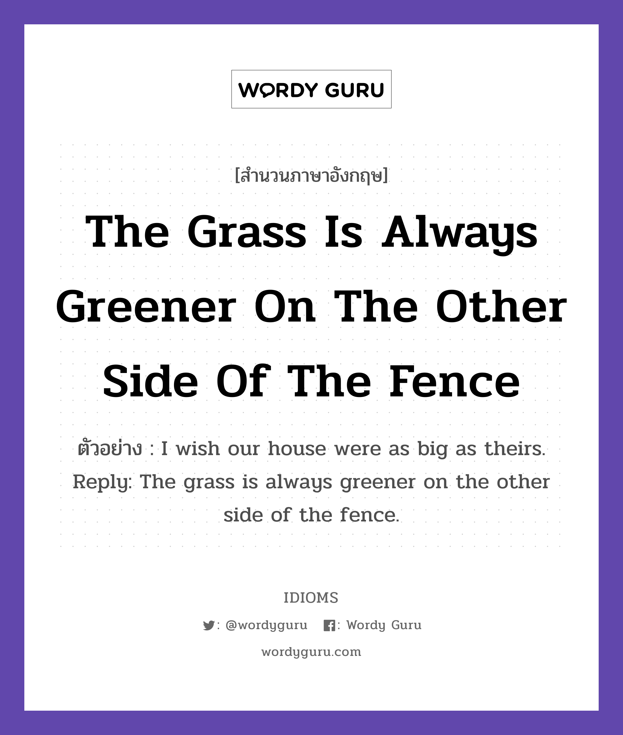 The Grass Is Always Greener On The Other Side Of The Fence แปลว่า?, สำนวนภาษาอังกฤษ The Grass Is Always Greener On The Other Side Of The Fence ตัวอย่าง I wish our house were as big as theirs. Reply: The grass is always greener on the other side of the fence.