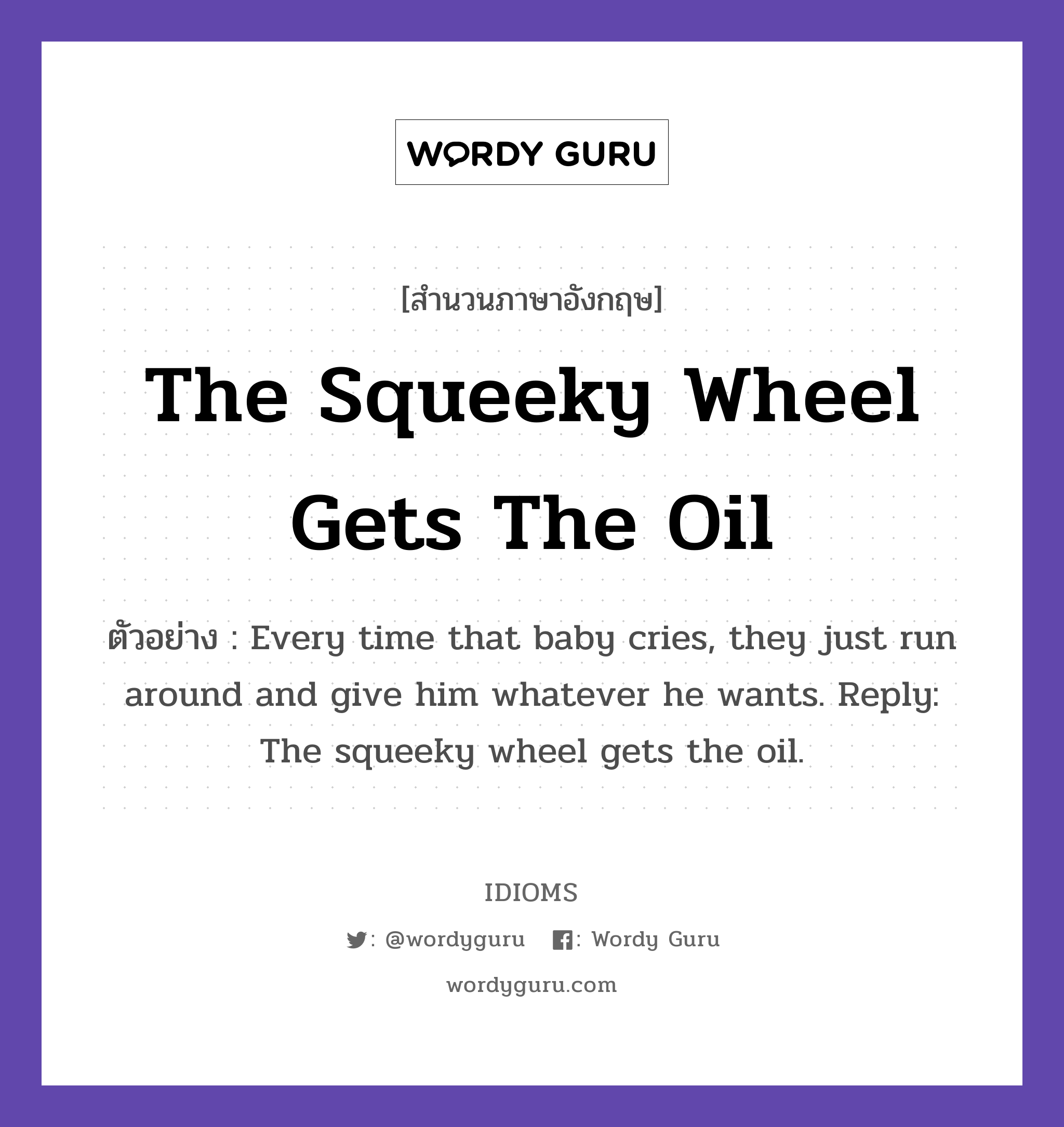 The Squeeky Wheel Gets The Oil แปลว่า?, สำนวนภาษาอังกฤษ The Squeeky Wheel Gets The Oil ตัวอย่าง Every time that baby cries, they just run around and give him whatever he wants. Reply: The squeeky wheel gets the oil.