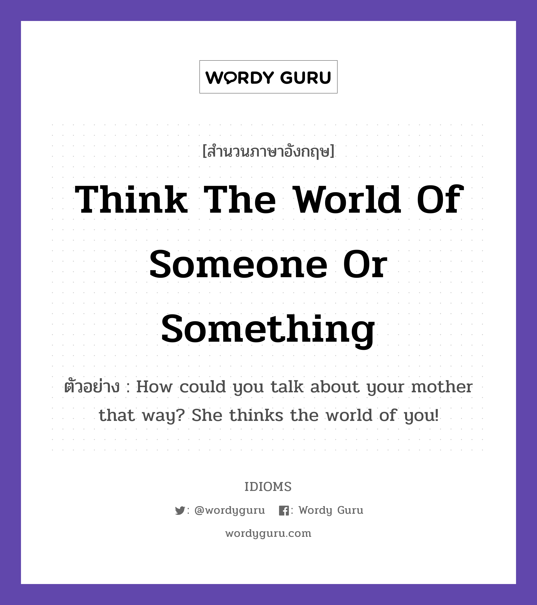 Think The World Of Someone Or Something แปลว่า?, สำนวนภาษาอังกฤษ Think The World Of Someone Or Something ตัวอย่าง How could you talk about your mother that way? She thinks the world of you!