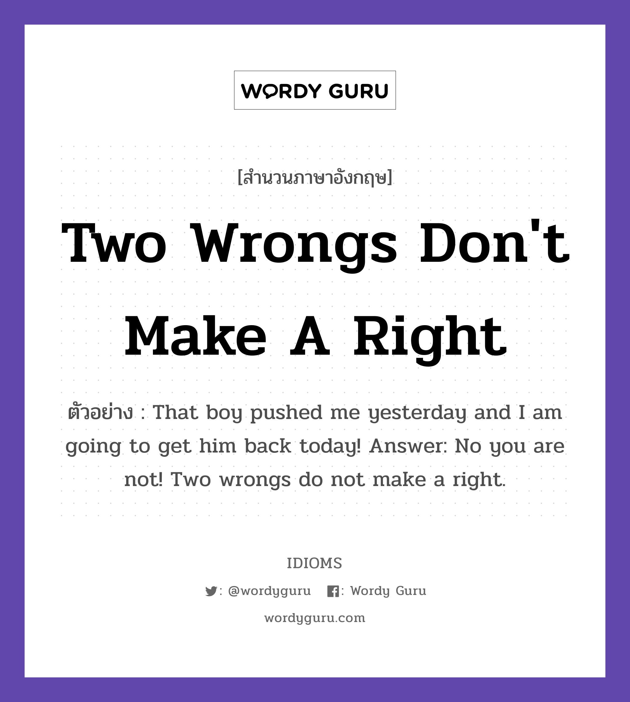 Two Wrongs Don't Make A Right แปลว่า?, สำนวนภาษาอังกฤษ Two Wrongs Don't Make A Right ตัวอย่าง That boy pushed me yesterday and I am going to get him back today! Answer: No you are not! Two wrongs do not make a right.