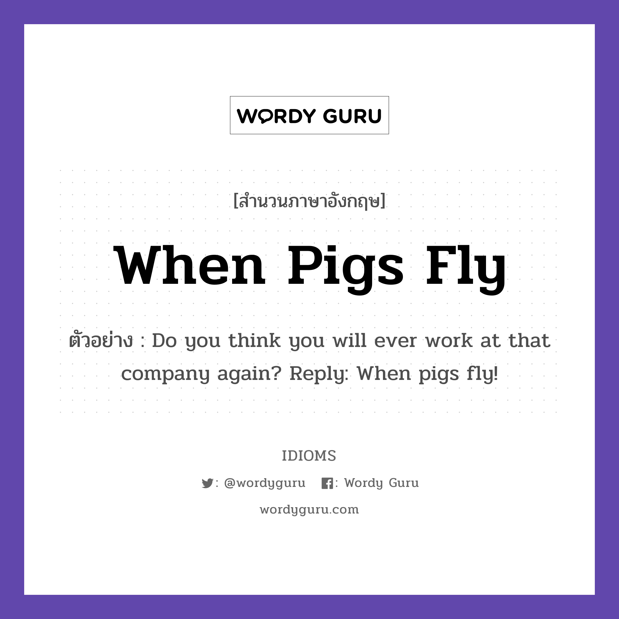 When Pigs Fly แปลว่า?, สำนวนภาษาอังกฤษ When Pigs Fly ตัวอย่าง Do you think you will ever work at that company again? Reply: When pigs fly!
