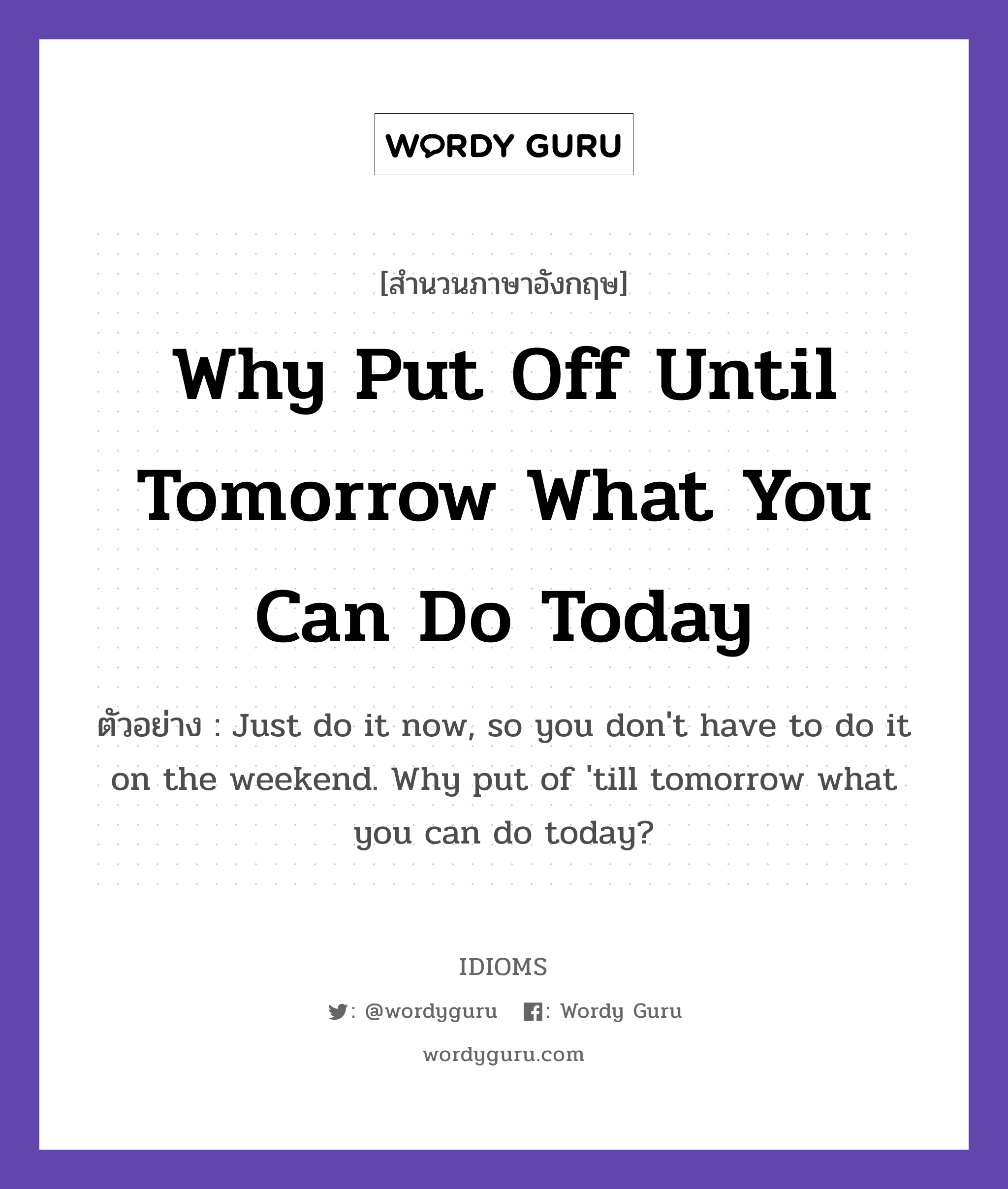 Why Put Off Until Tomorrow What You Can Do Today แปลว่า?, สำนวนภาษาอังกฤษ Why Put Off Until Tomorrow What You Can Do Today ตัวอย่าง Just do it now, so you don't have to do it on the weekend. Why put of 'till tomorrow what you can do today?