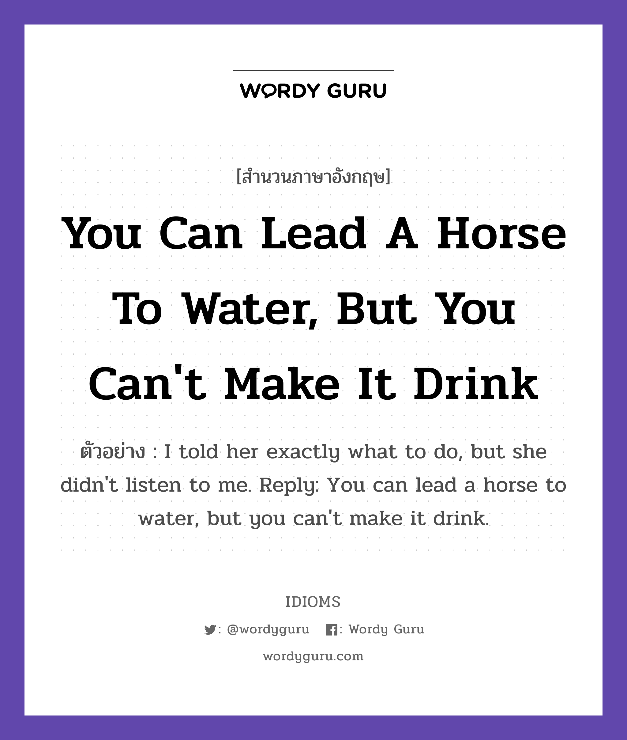 You Can Lead A Horse To Water, But You Can't Make It Drink แปลว่า?, สำนวนภาษาอังกฤษ You Can Lead A Horse To Water, But You Can't Make It Drink ตัวอย่าง I told her exactly what to do, but she didn't listen to me. Reply: You can lead a horse to water, but you can't make it drink.