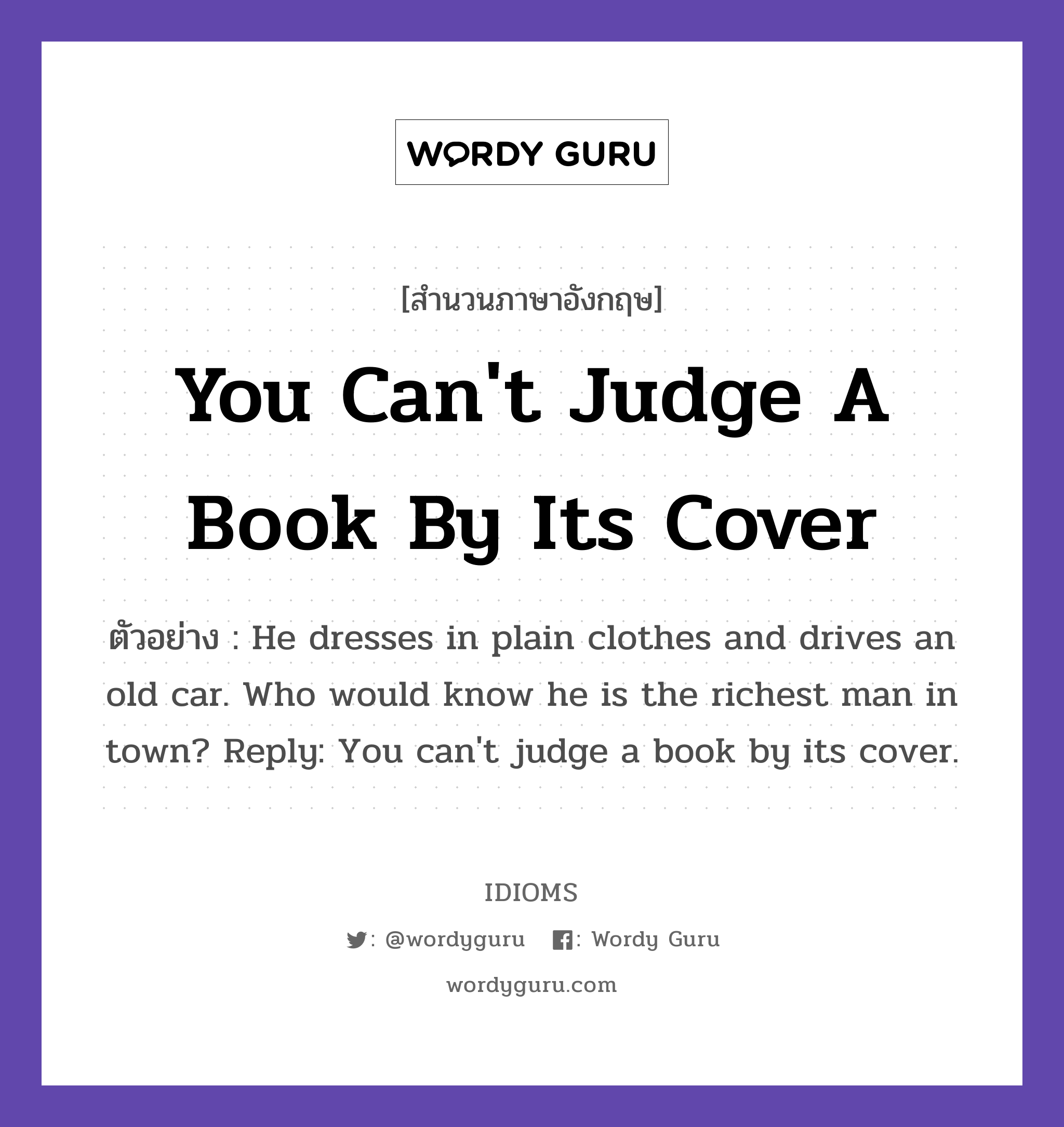 You Can't Judge A Book By Its Cover แปลว่า?, สำนวนภาษาอังกฤษ You Can't Judge A Book By Its Cover ตัวอย่าง He dresses in plain clothes and drives an old car. Who would know he is the richest man in town? Reply: You can't judge a book by its cover.