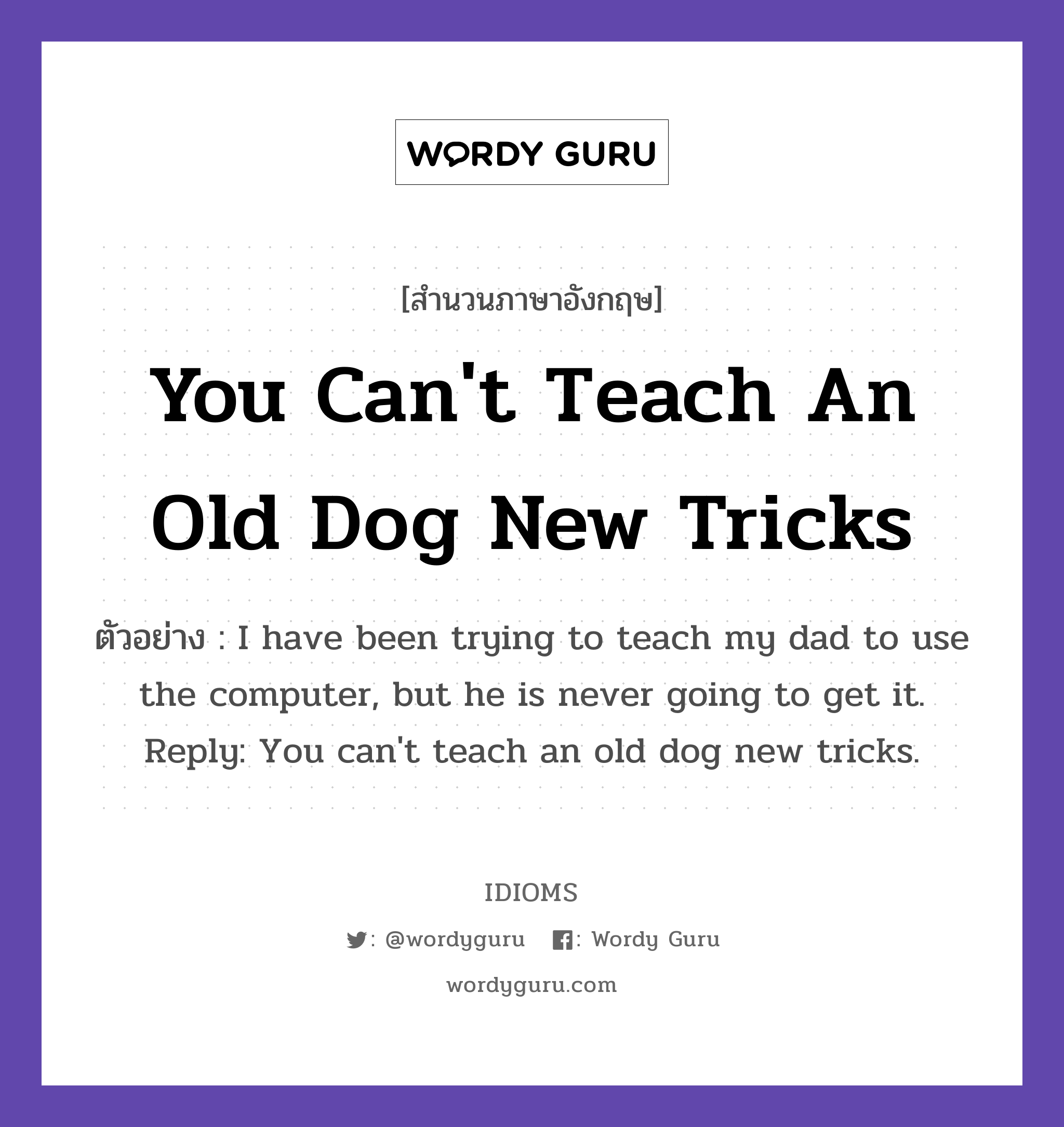 You Can't Teach An Old Dog New Tricks แปลว่า?, สำนวนภาษาอังกฤษ You Can't Teach An Old Dog New Tricks ตัวอย่าง I have been trying to teach my dad to use the computer, but he is never going to get it. Reply: You can't teach an old dog new tricks.