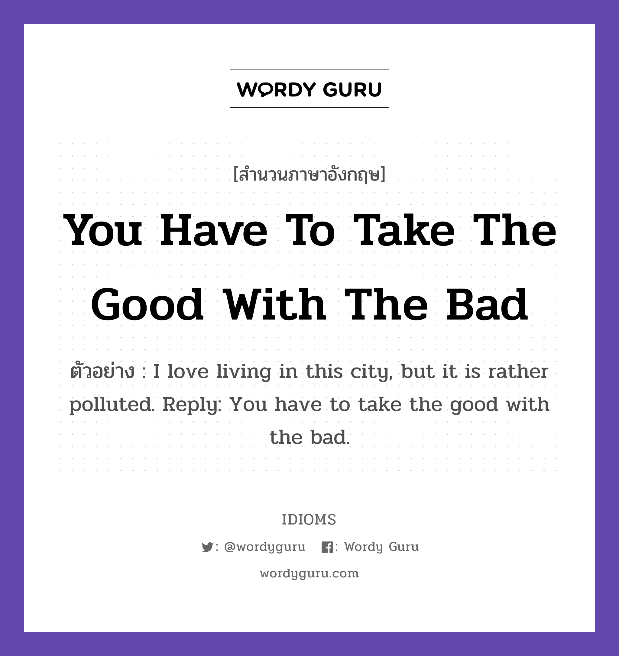 You Have To Take The Good With The Bad แปลว่า?, สำนวนภาษาอังกฤษ You Have To Take The Good With The Bad ตัวอย่าง I love living in this city, but it is rather polluted. Reply: You have to take the good with the bad.