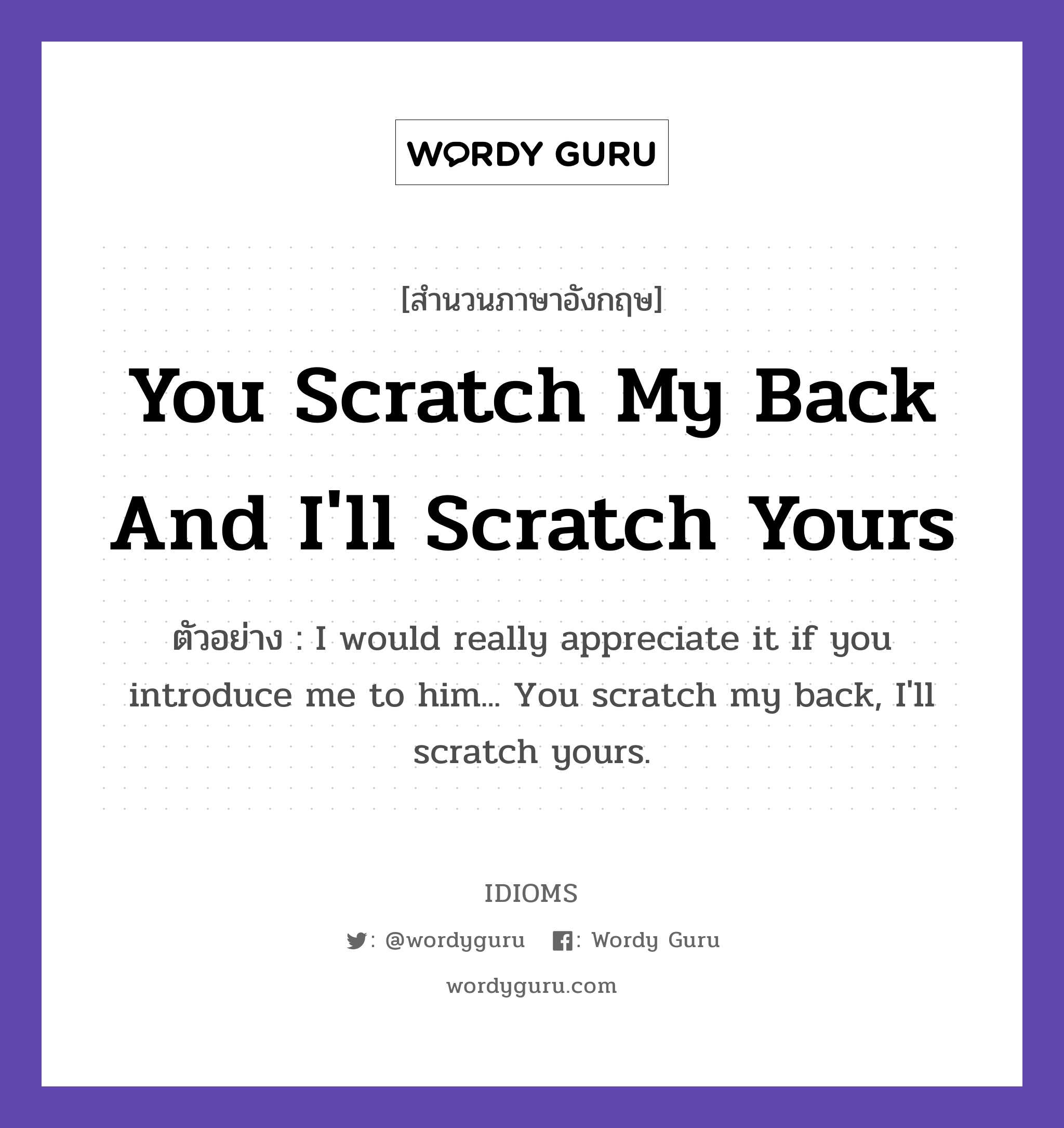 You Scratch My Back And I'll Scratch Yours แปลว่า?, สำนวนภาษาอังกฤษ You Scratch My Back And I'll Scratch Yours ตัวอย่าง I would really appreciate it if you introduce me to him... You scratch my back, I'll scratch yours.