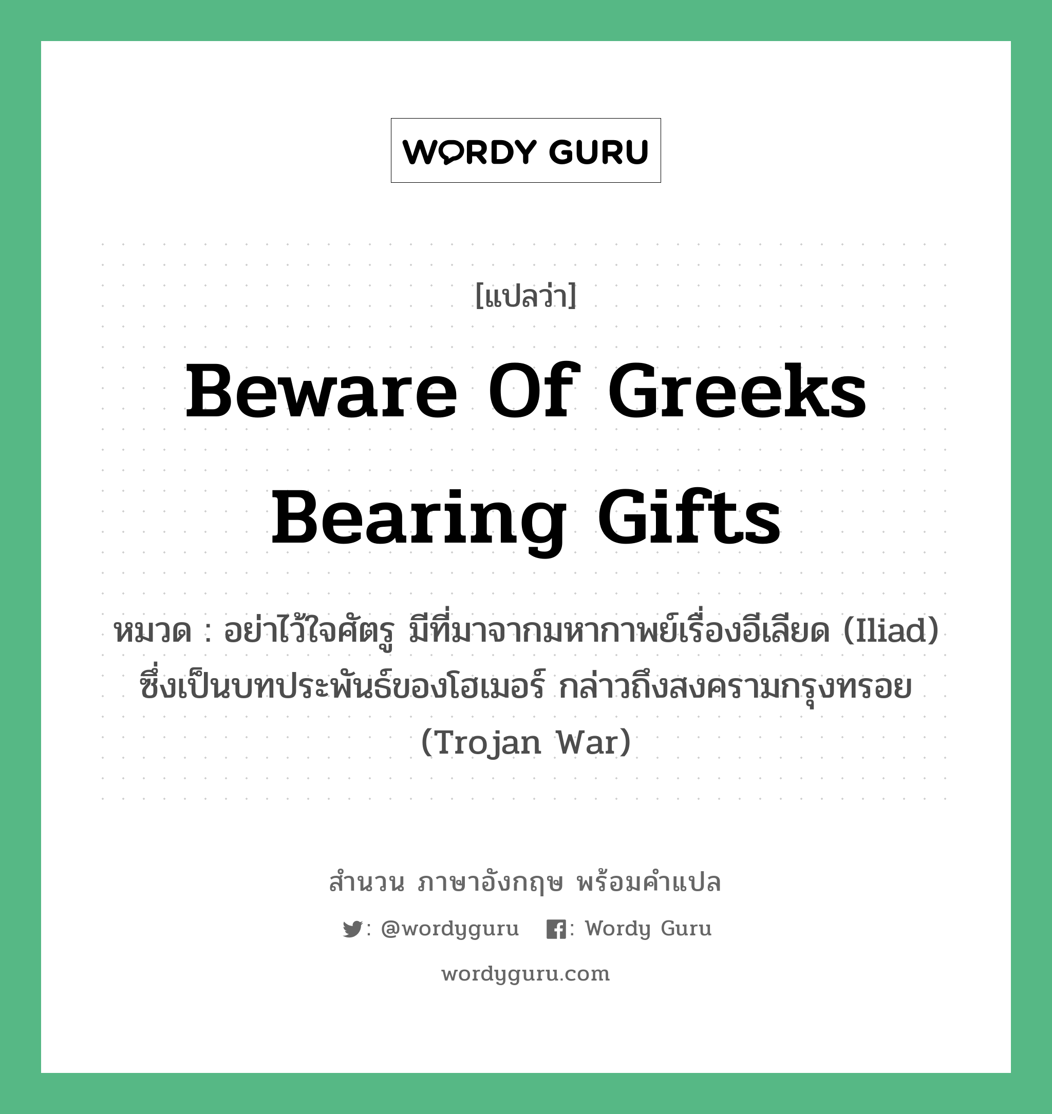 Beware of Greeks bearing gifts แปลว่า?, สำนวนภาษาอังกฤษ Beware of Greeks bearing gifts หมวด อย่าไว้ใจศัตรู มีที่มาจากมหากาพย์เรื่องอีเลียด (Iliad) ซึ่งเป็นบทประพันธ์ของโฮเมอร์ กล่าวถึงสงครามกรุงทรอย (Trojan War)