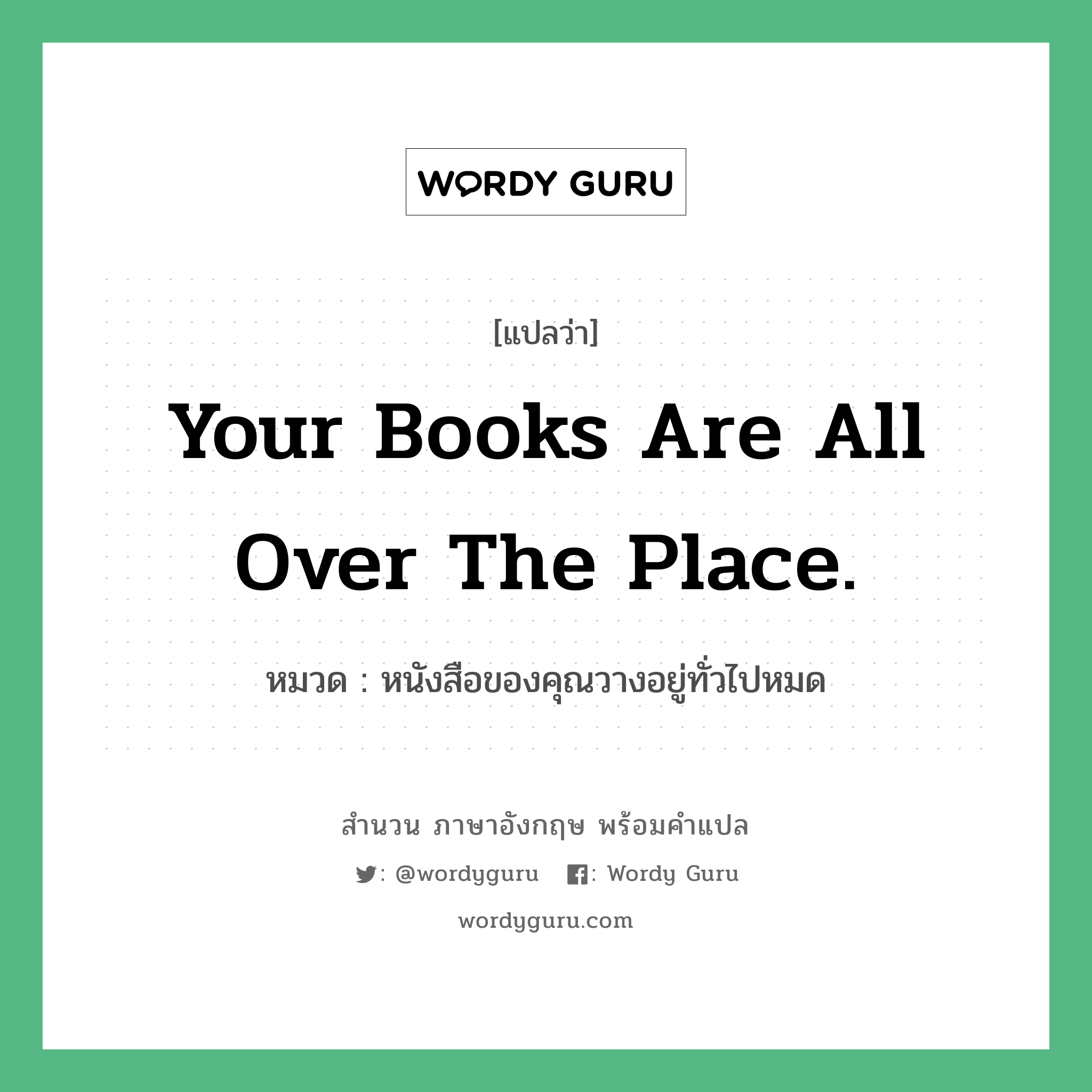 Your books are all over the place. แปลว่า?, สำนวนภาษาอังกฤษ Your books are all over the place. หมวด หนังสือของคุณวางอยู่ทั่วไปหมด