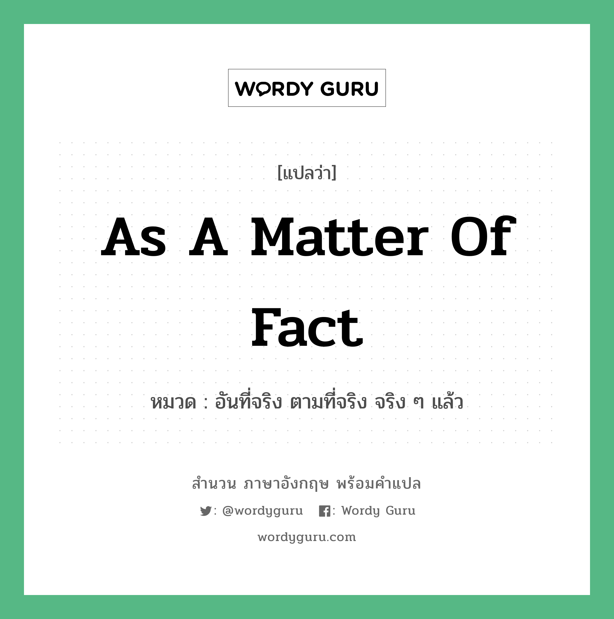 As a matter of fact แปลว่า?, สำนวนภาษาอังกฤษ As a matter of fact หมวด อันที่จริง ตามที่จริง จริง ๆ แล้ว