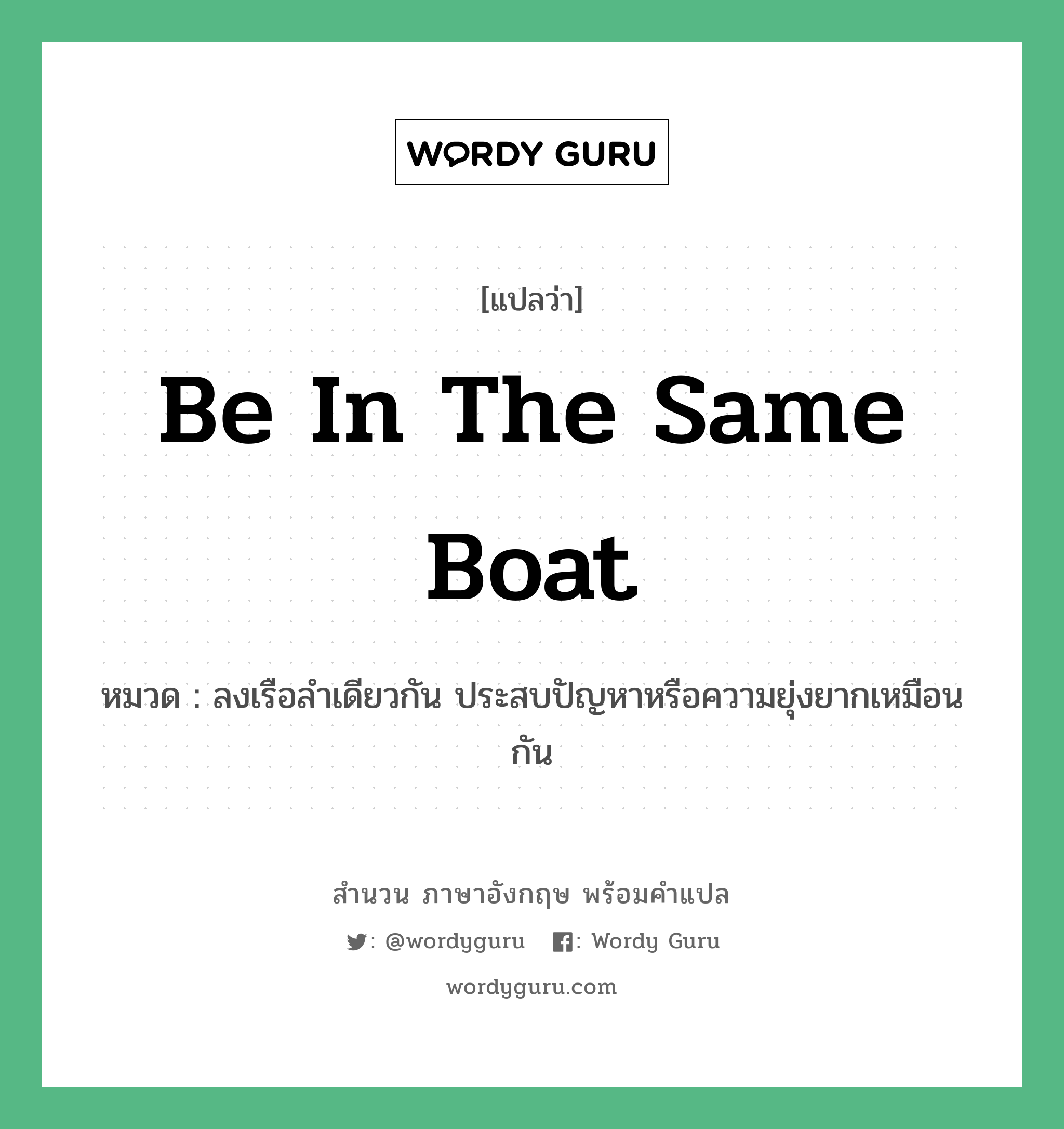 Be in the same boat แปลว่า?, สำนวนภาษาอังกฤษ Be in the same boat หมวด ลงเรือลำเดียวกัน ประสบปัญหาหรือความยุ่งยากเหมือนกัน