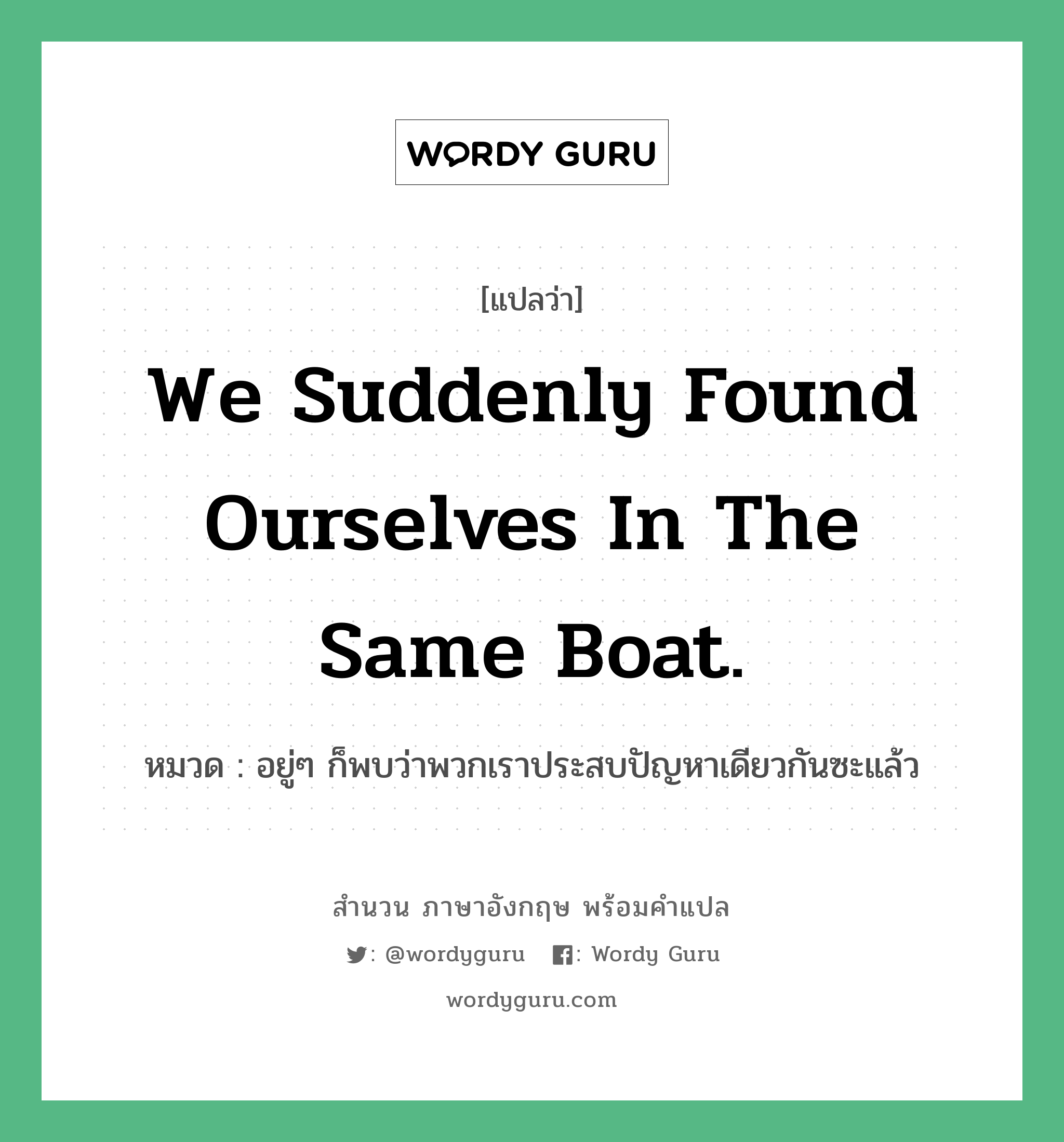 We suddenly found ourselves in the same boat. แปลว่า?, สำนวนภาษาอังกฤษ We suddenly found ourselves in the same boat. หมวด อยู่ๆ ก็พบว่าพวกเราประสบปัญหาเดียวกันซะแล้ว