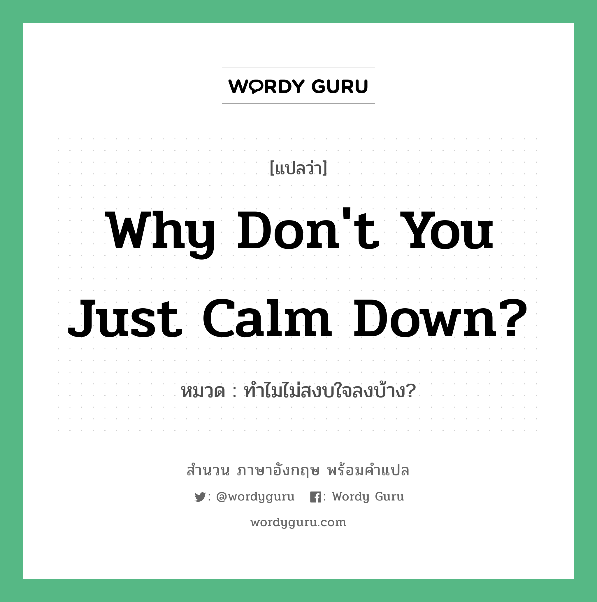 Why don't you just calm down? แปลว่า?, สำนวนภาษาอังกฤษ Why don't you just calm down? หมวด ทำไมไม่สงบใจลงบ้าง?