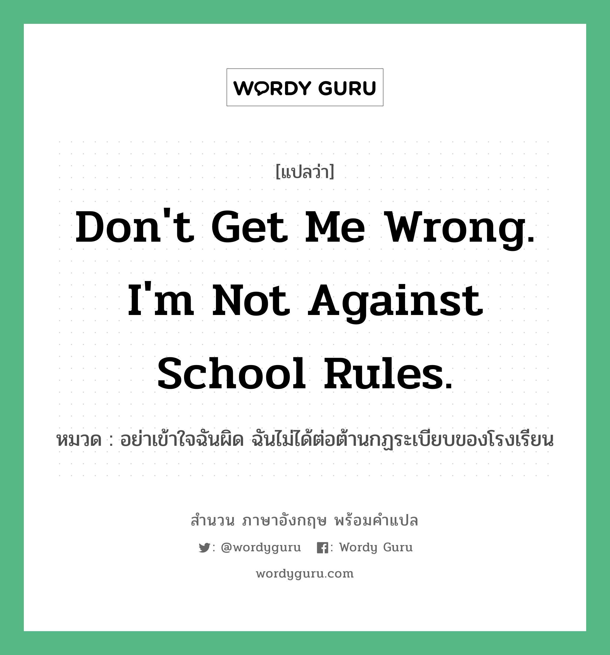 Don't get me wrong. I'm not against school rules. แปลว่า?, สำนวนภาษาอังกฤษ Don't get me wrong. I'm not against school rules. หมวด อย่าเข้าใจฉันผิด ฉันไม่ได้ต่อต้านกฏระเบียบของโรงเรียน