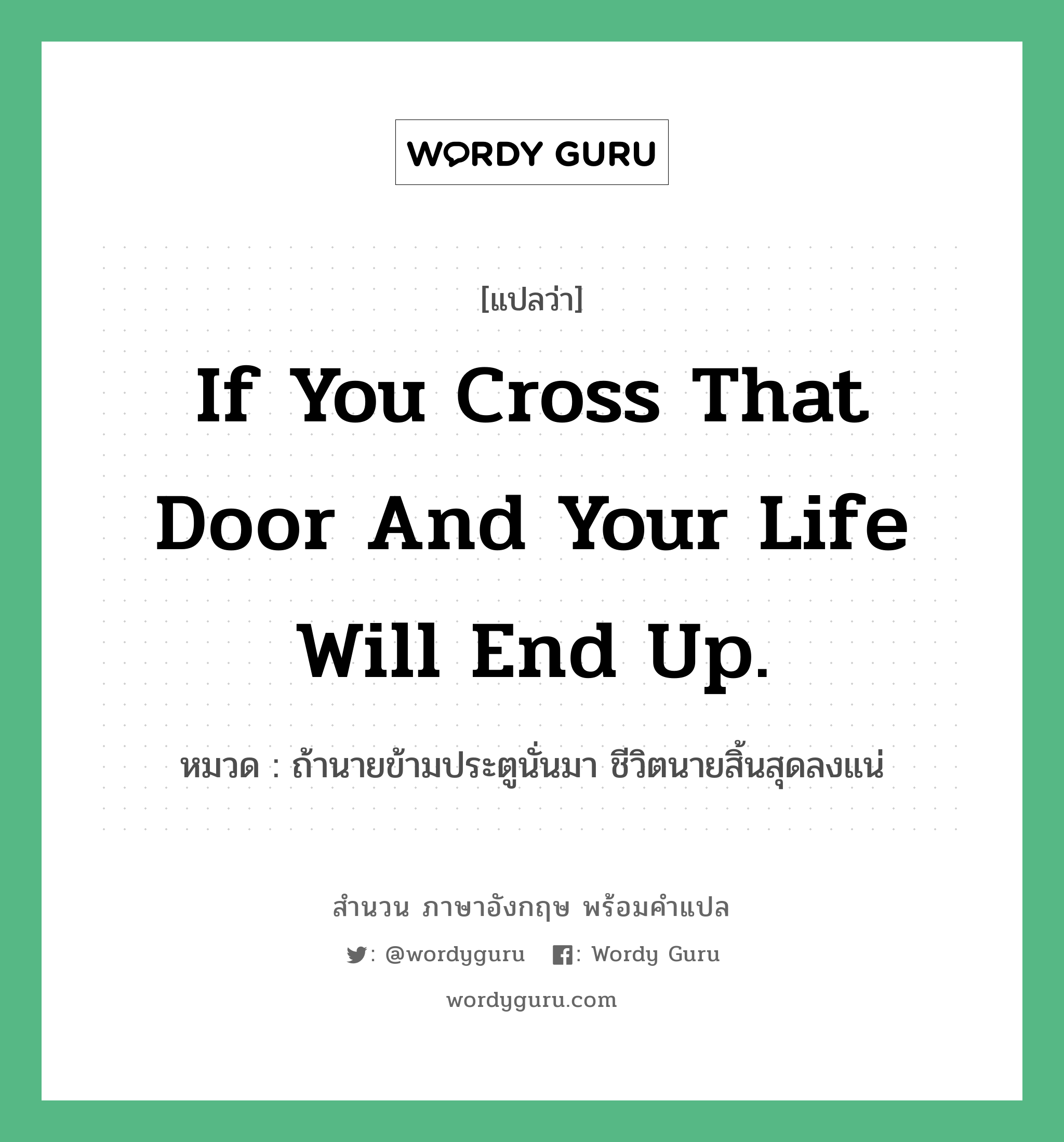 If you cross that door and your life will end up. แปลว่า?, สำนวนภาษาอังกฤษ If you cross that door and your life will end up. หมวด ถ้านายข้ามประตูนั่นมา ชีวิตนายสิ้นสุดลงแน่