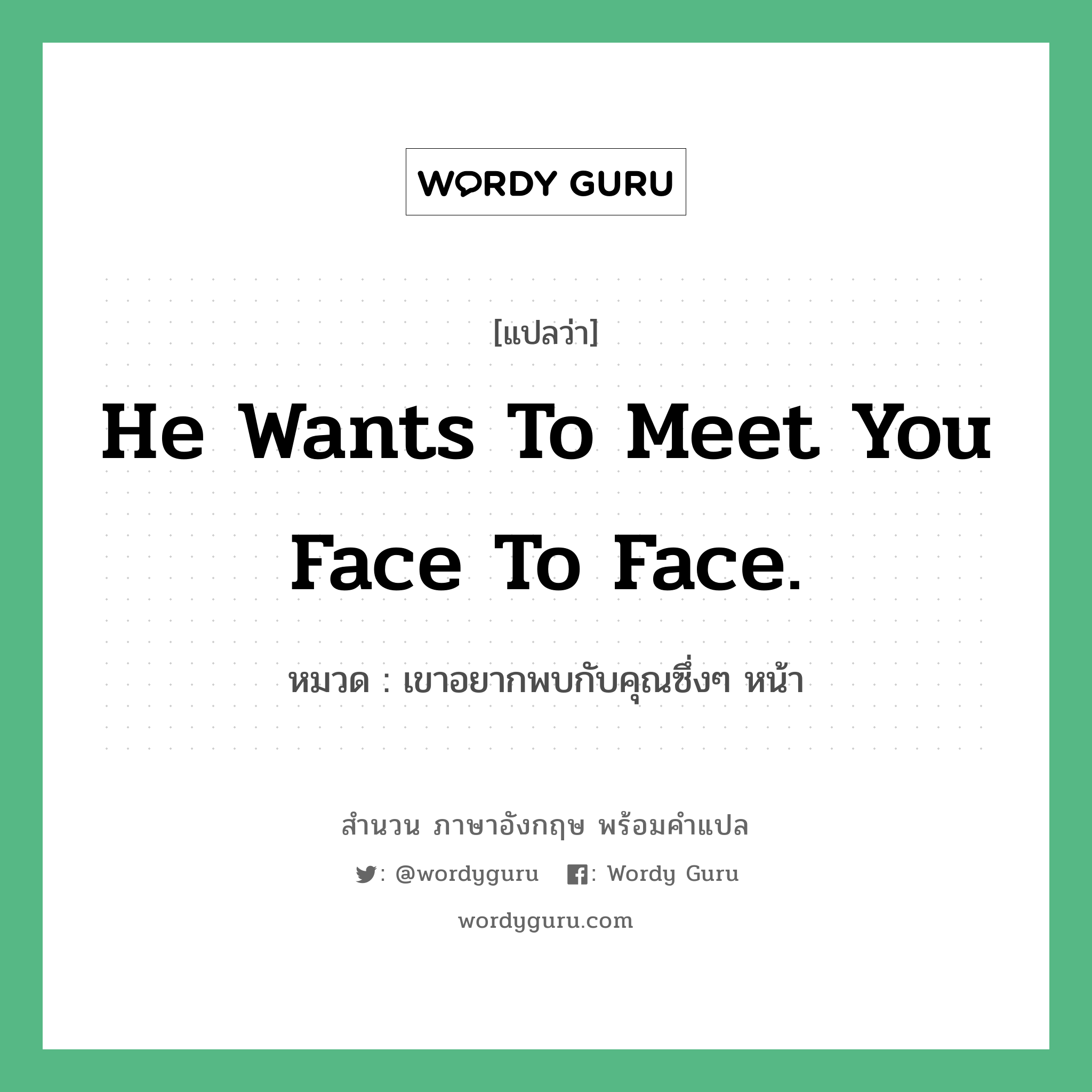 เขาอยากพบกับคุณซึ่งๆ หน้า ภาษาอังกฤษ?, สำนวนภาษาอังกฤษ เขาอยากพบกับคุณซึ่งๆ หน้า แปลว่า เขาอยากพบกับคุณซึ่งๆ หน้า หมวด He wants to meet you face to face.